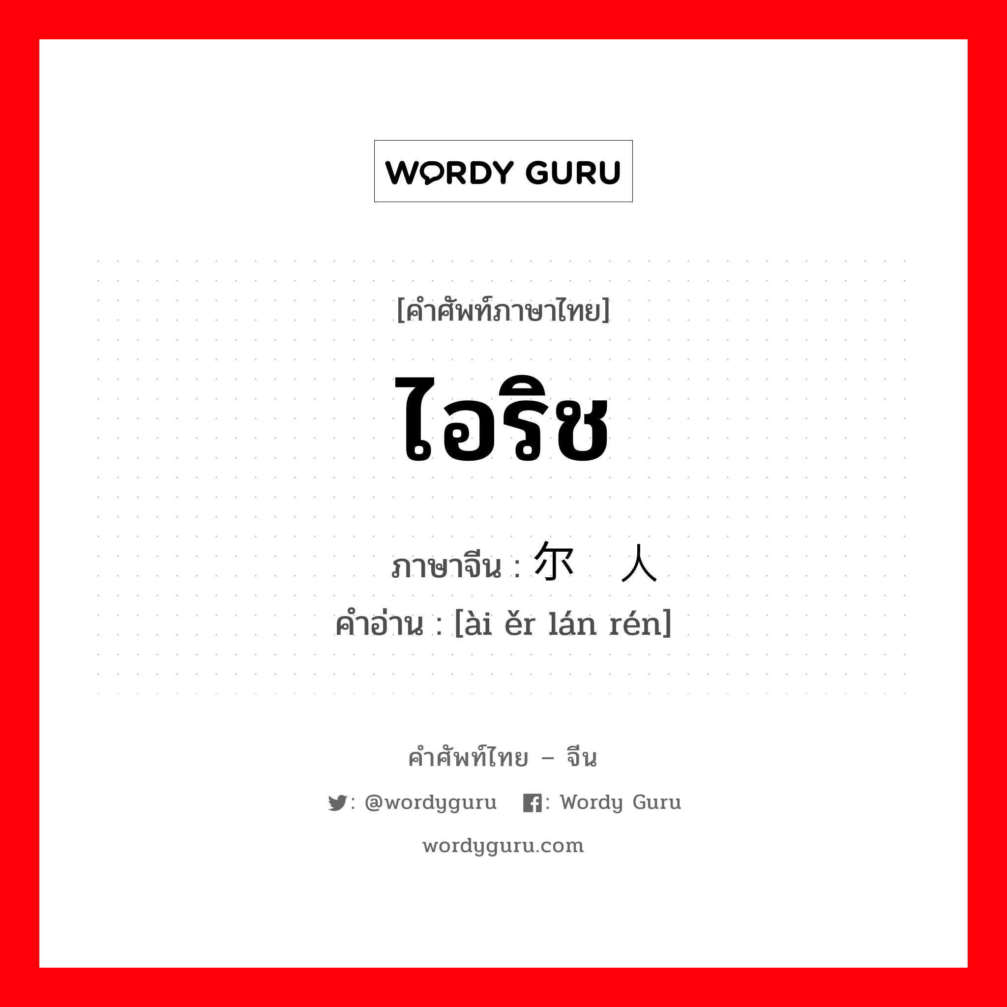 ไอริช ภาษาจีนคืออะไร, คำศัพท์ภาษาไทย - จีน ไอริช ภาษาจีน 爱尔兰人 คำอ่าน [ài ěr lán rén]