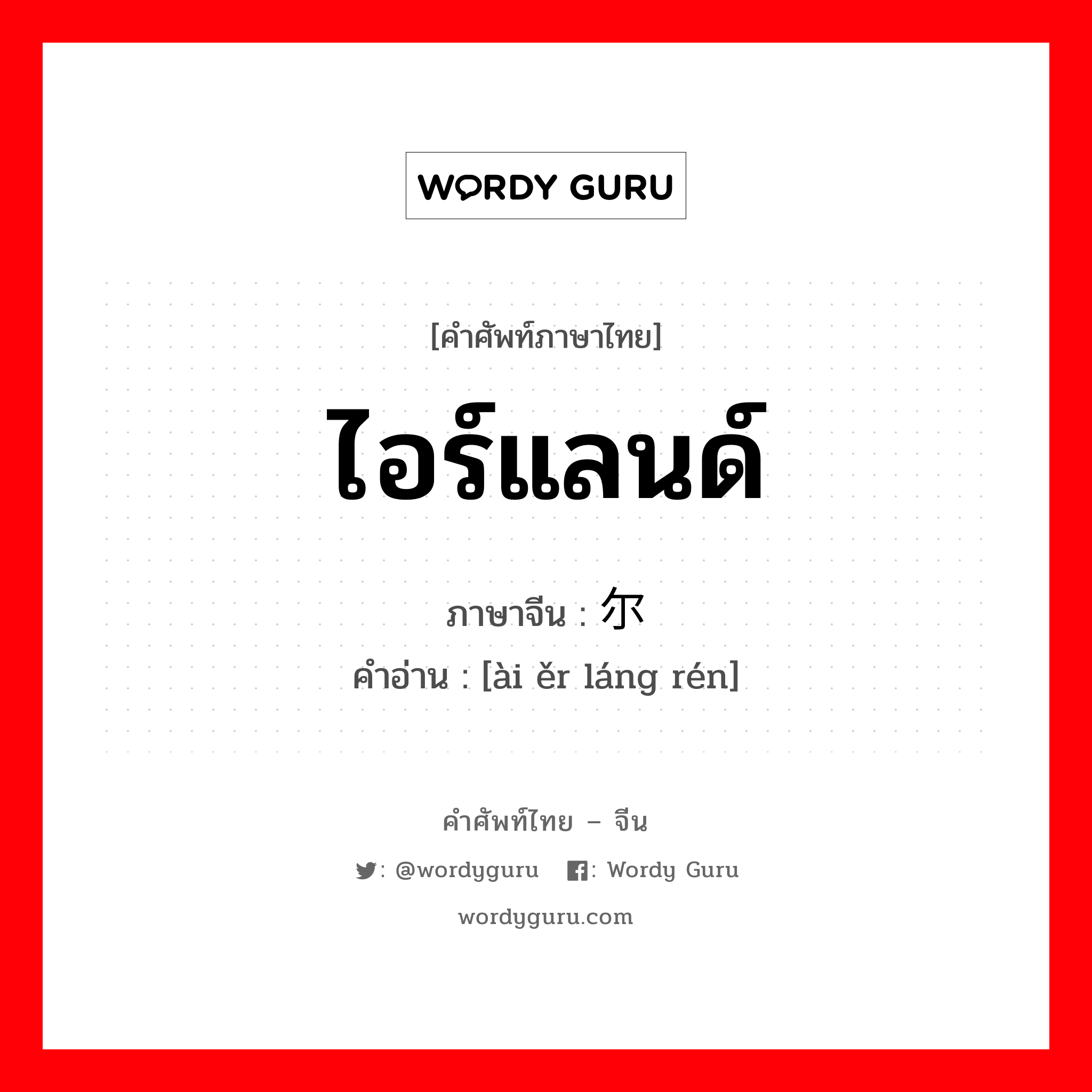 ไอร์แลนด์ ภาษาจีนคืออะไร, คำศัพท์ภาษาไทย - จีน ไอร์แลนด์ ภาษาจีน 爱尔兰 คำอ่าน [ài ěr láng rén]