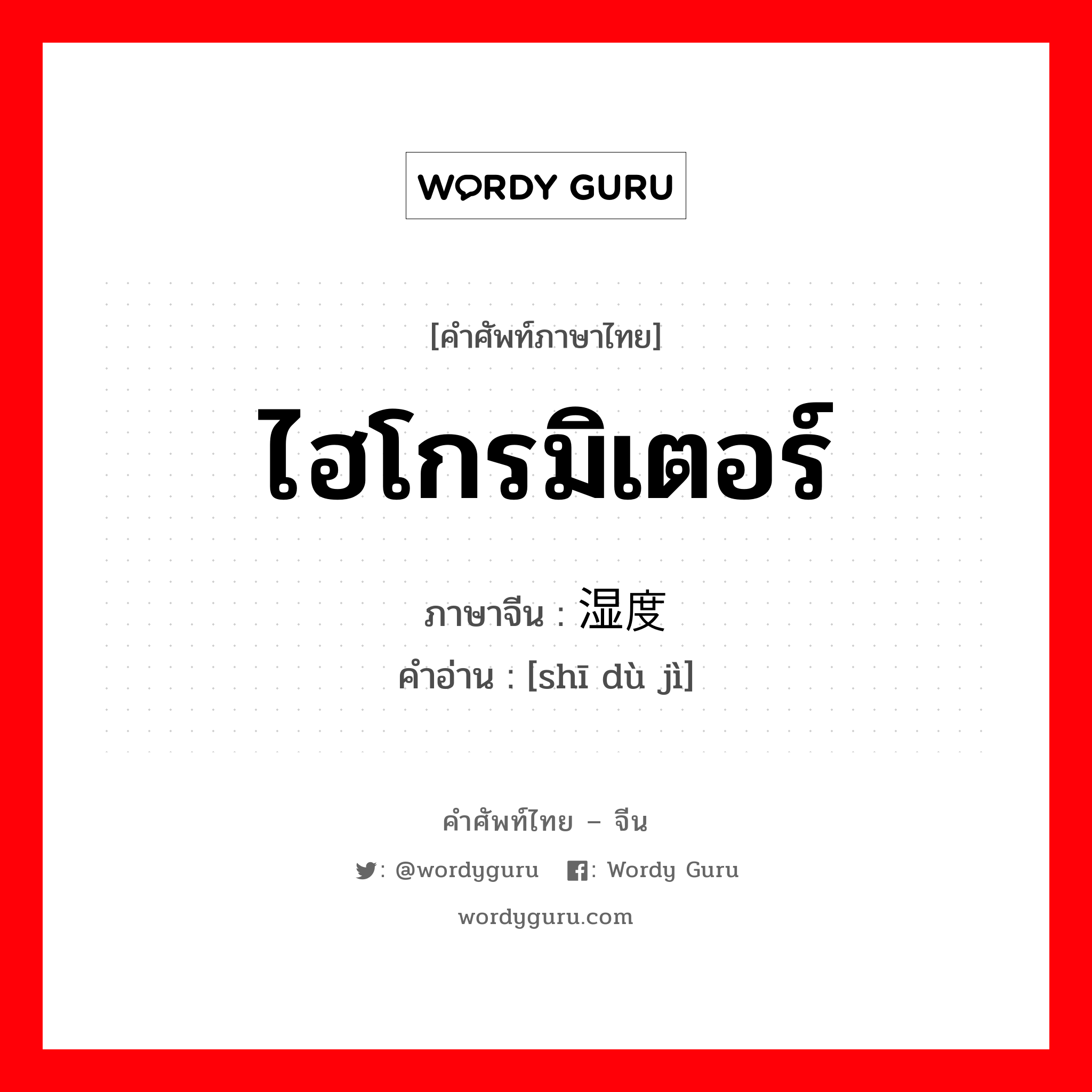 ไฮโกรมิเตอร์ ภาษาจีนคืออะไร, คำศัพท์ภาษาไทย - จีน ไฮโกรมิเตอร์ ภาษาจีน 湿度计 คำอ่าน [shī dù jì]