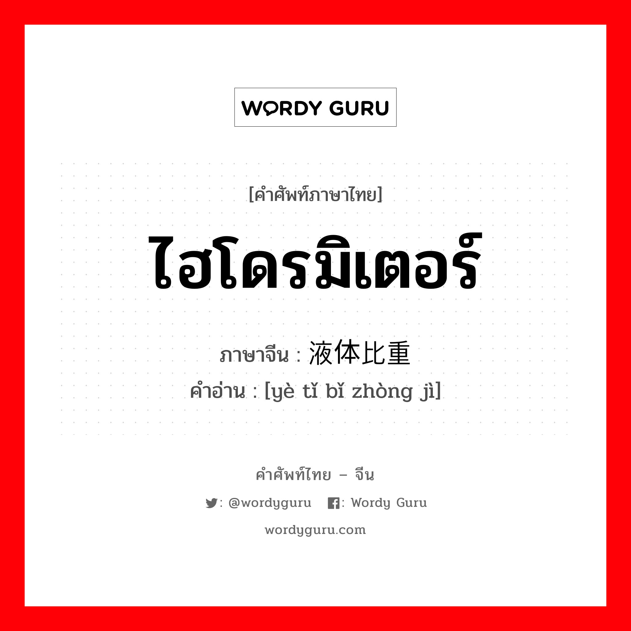 ไฮโดรมิเตอร์ ภาษาจีนคืออะไร, คำศัพท์ภาษาไทย - จีน ไฮโดรมิเตอร์ ภาษาจีน 液体比重计 คำอ่าน [yè tǐ bǐ zhòng jì]