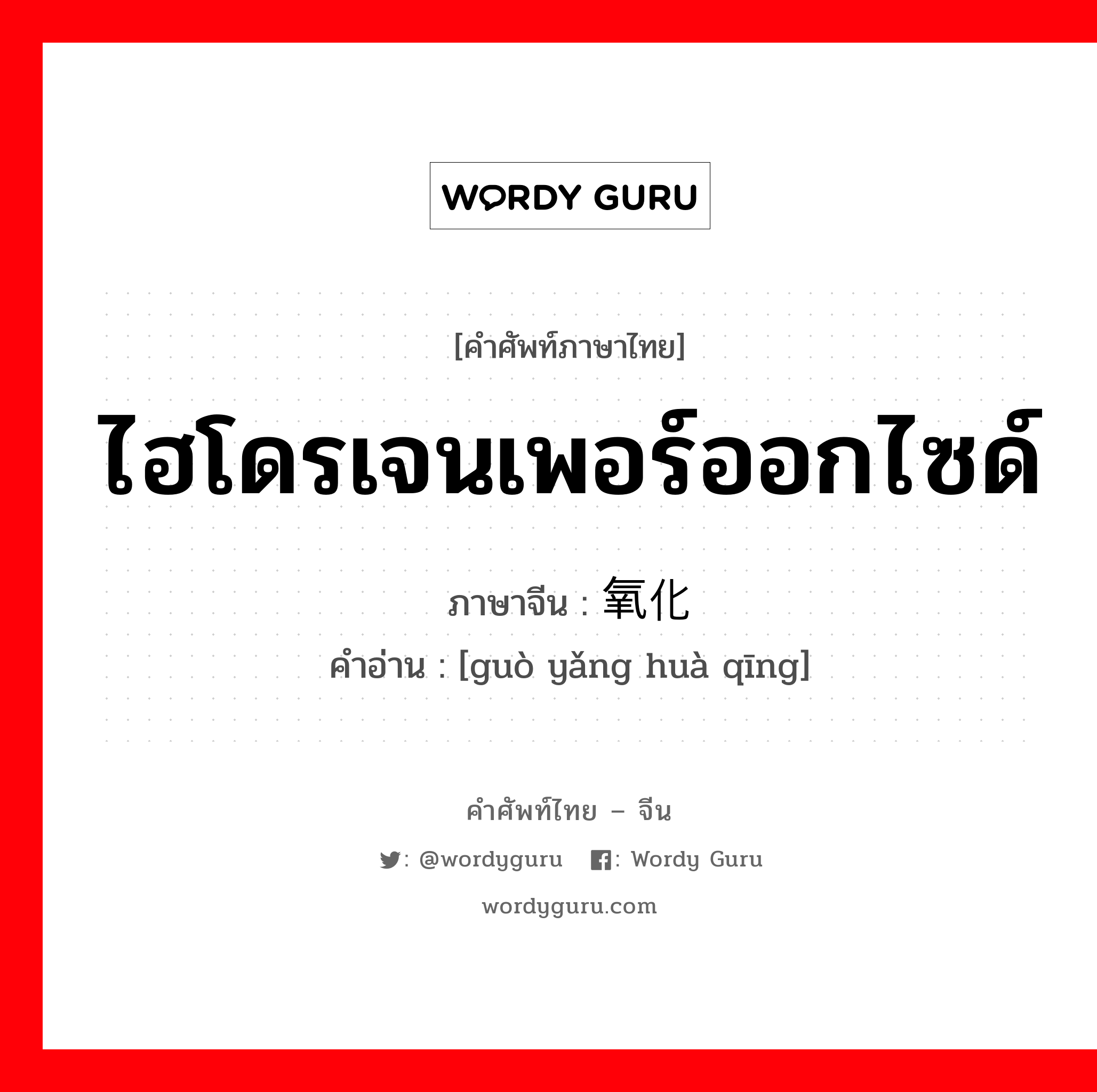 ไฮโดรเจนเพอร์ออกไซด์ ภาษาจีนคืออะไร, คำศัพท์ภาษาไทย - จีน ไฮโดรเจนเพอร์ออกไซด์ ภาษาจีน 过氧化氢 คำอ่าน [guò yǎng huà qīng]