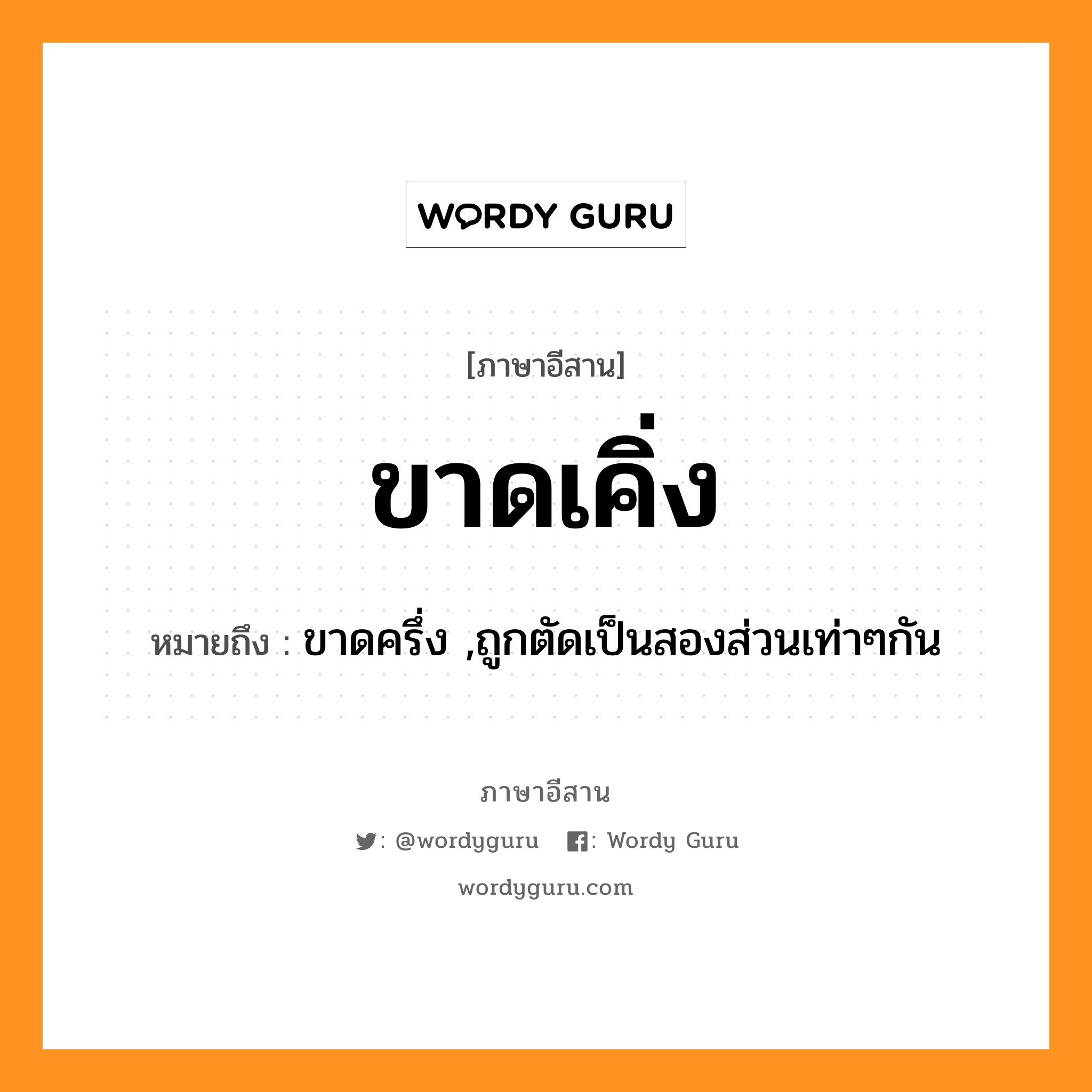 ขาดเคิ่ง หมายถึงอะไร, ภาษาอีสาน ขาดเคิ่ง หมายถึง ขาดครึ่ง ,ถูกตัดเป็นสองส่วนเท่าๆกัน หมวด ขาด - เคิ่ง