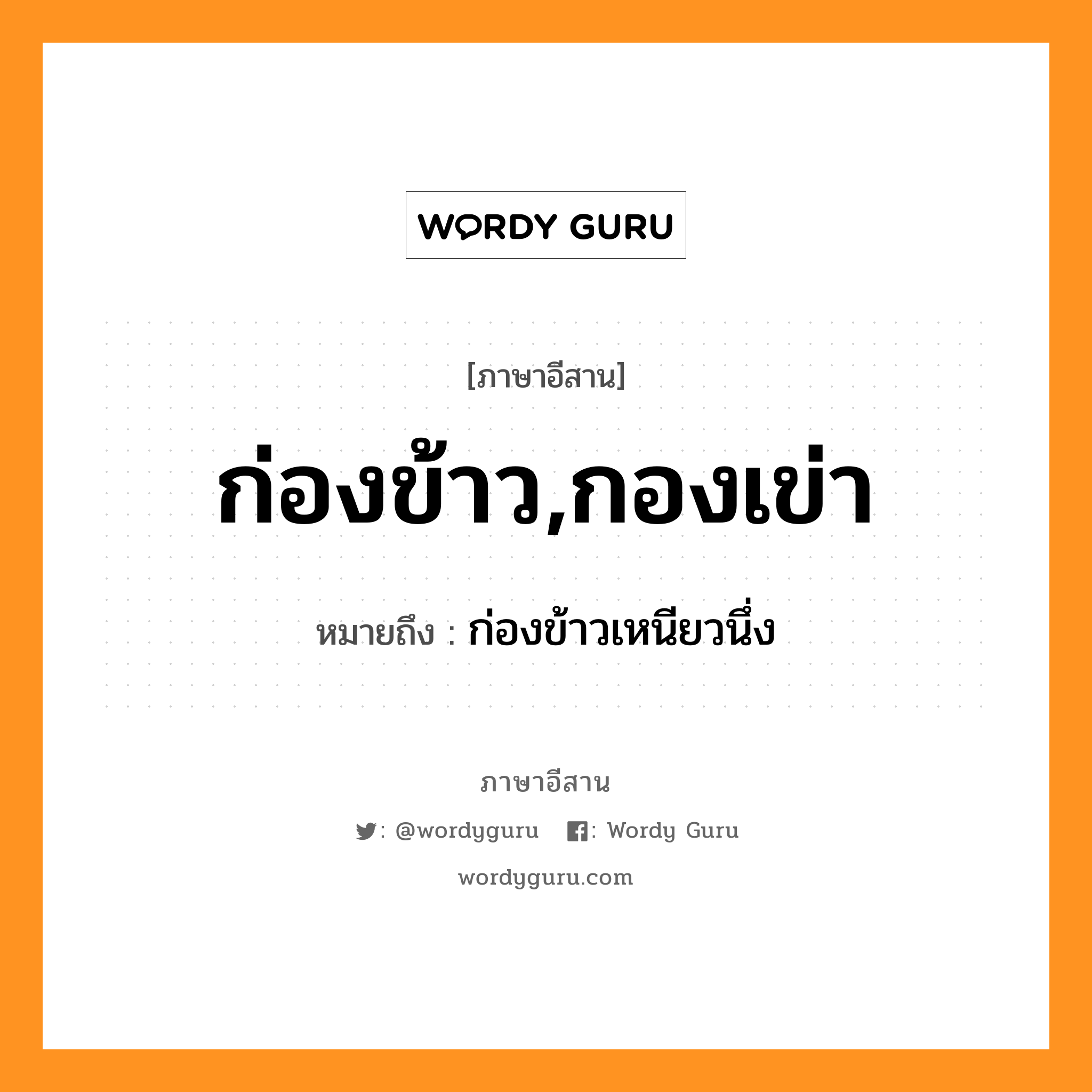 ก่องข้าว,กองเข่า หมายถึงอะไร, ภาษาอีสาน ก่องข้าว,กองเข่า หมายถึง ก่องข้าวเหนียวนึ่ง หมวด ก่อง - ข้าว