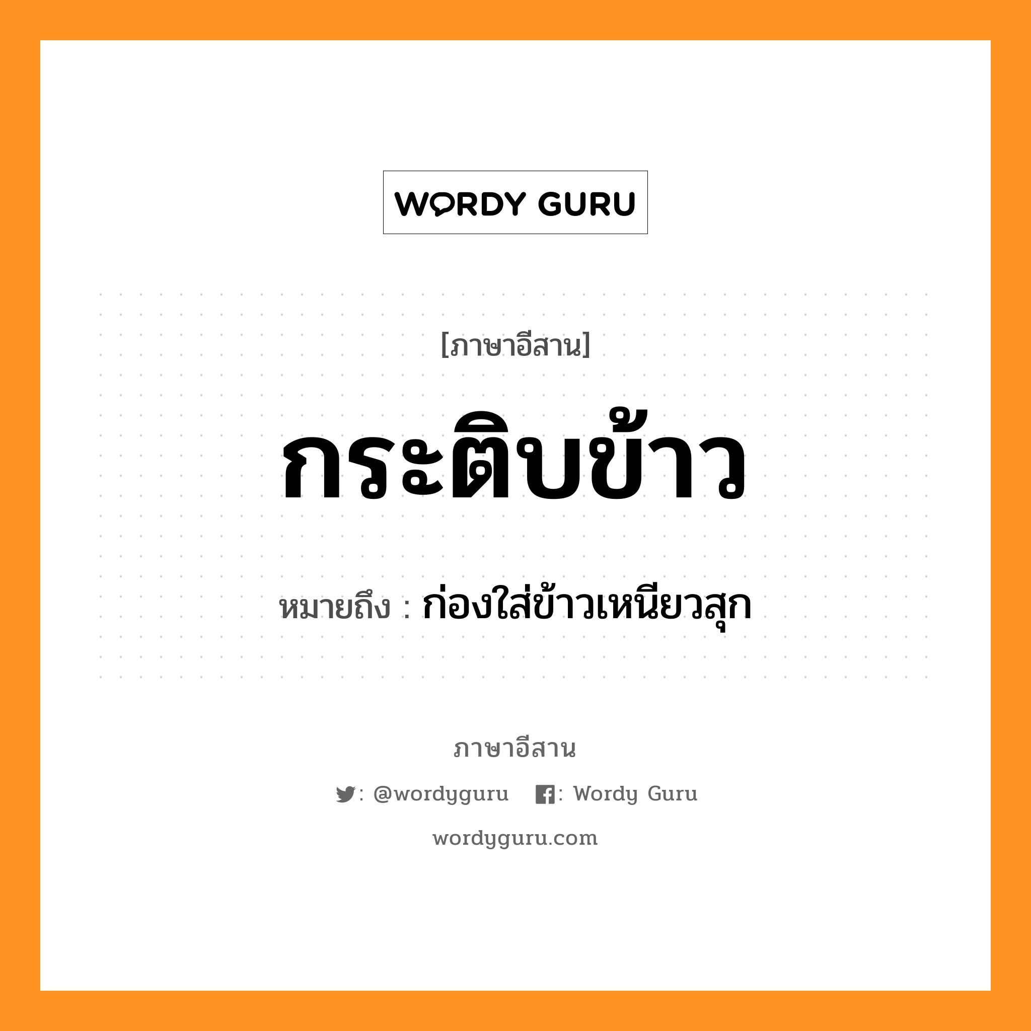 กระติบข้าว หมายถึงอะไร, ภาษาอีสาน กระติบข้าว หมายถึง ก่องใส่ข้าวเหนียวสุก หมวด กระ - ติบ - ข้าว