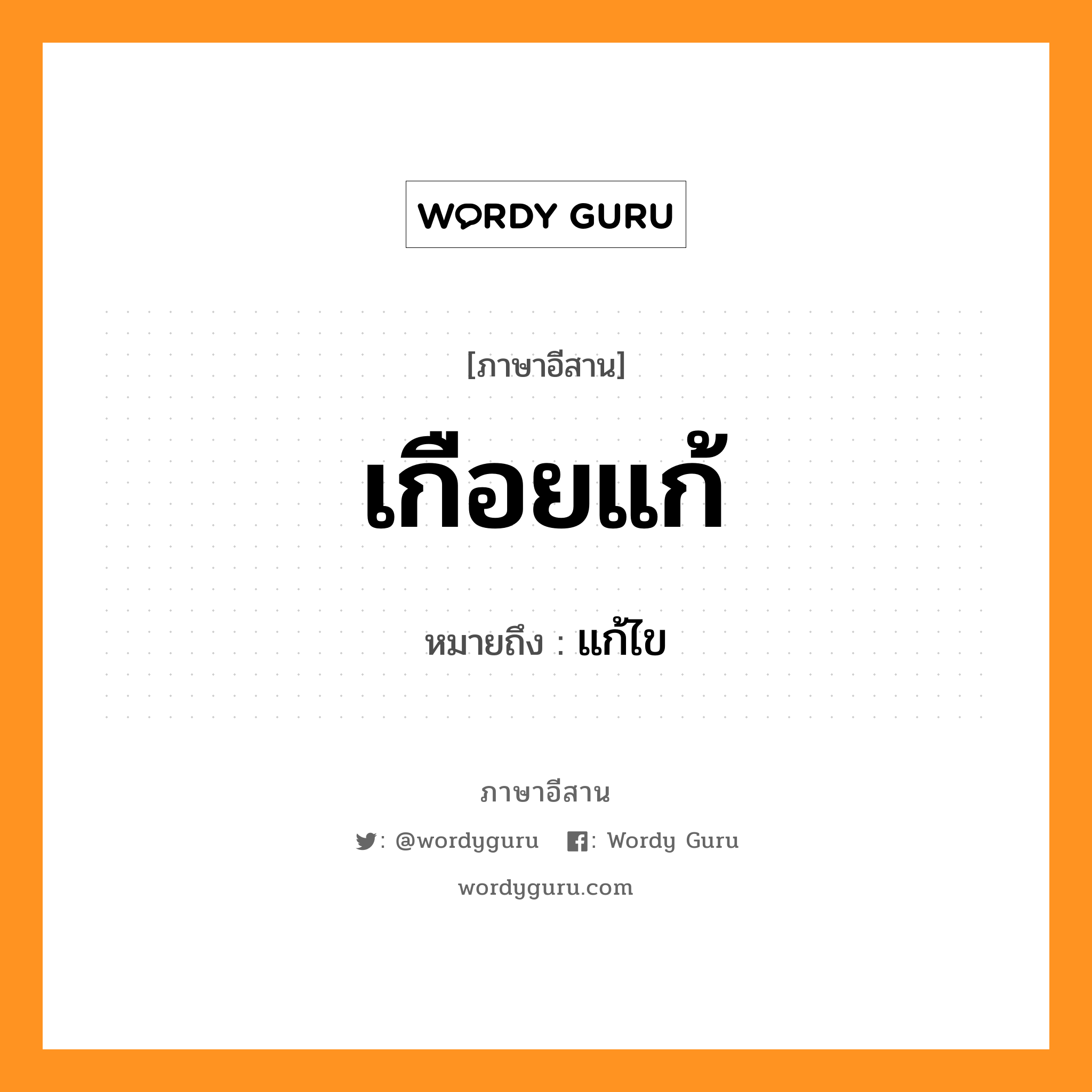 เกือยแก้ หมายถึงอะไร, ภาษาอีสาน เกือยแก้ หมายถึง แก้ไข หมวด เกือย - แก้