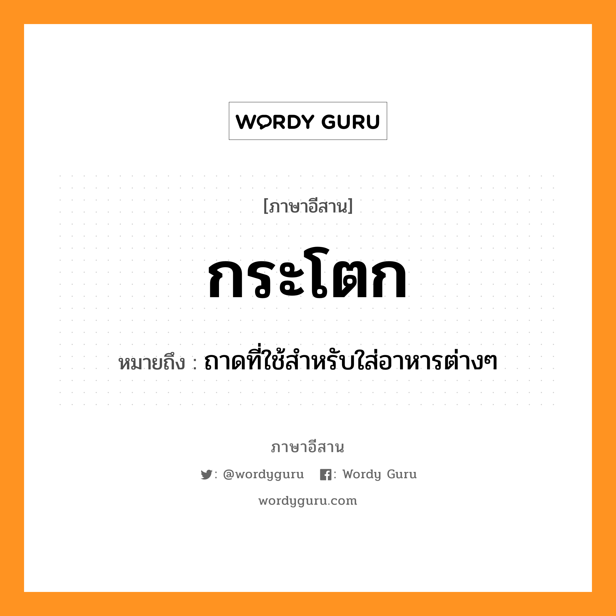 กระโตก หมายถึงอะไร, ภาษาอีสาน กระโตก หมายถึง ถาดที่ใช้สำหรับใส่อาหารต่างๆ หมวด กระ - โดก