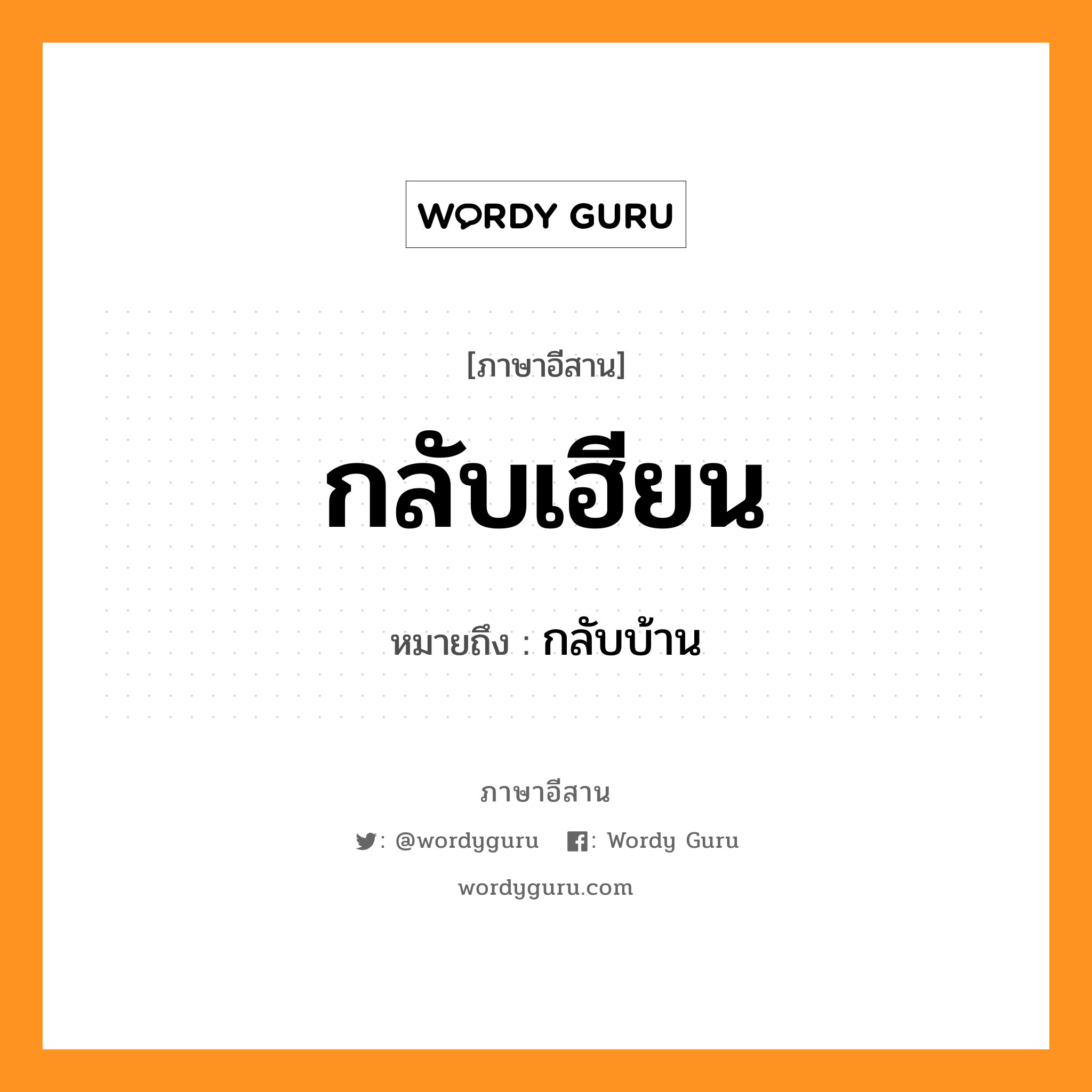 กลับเฮียน หมายถึงอะไร, ภาษาอีสาน กลับเฮียน หมายถึง กลับบ้าน หมวด กลับ - เฮียน