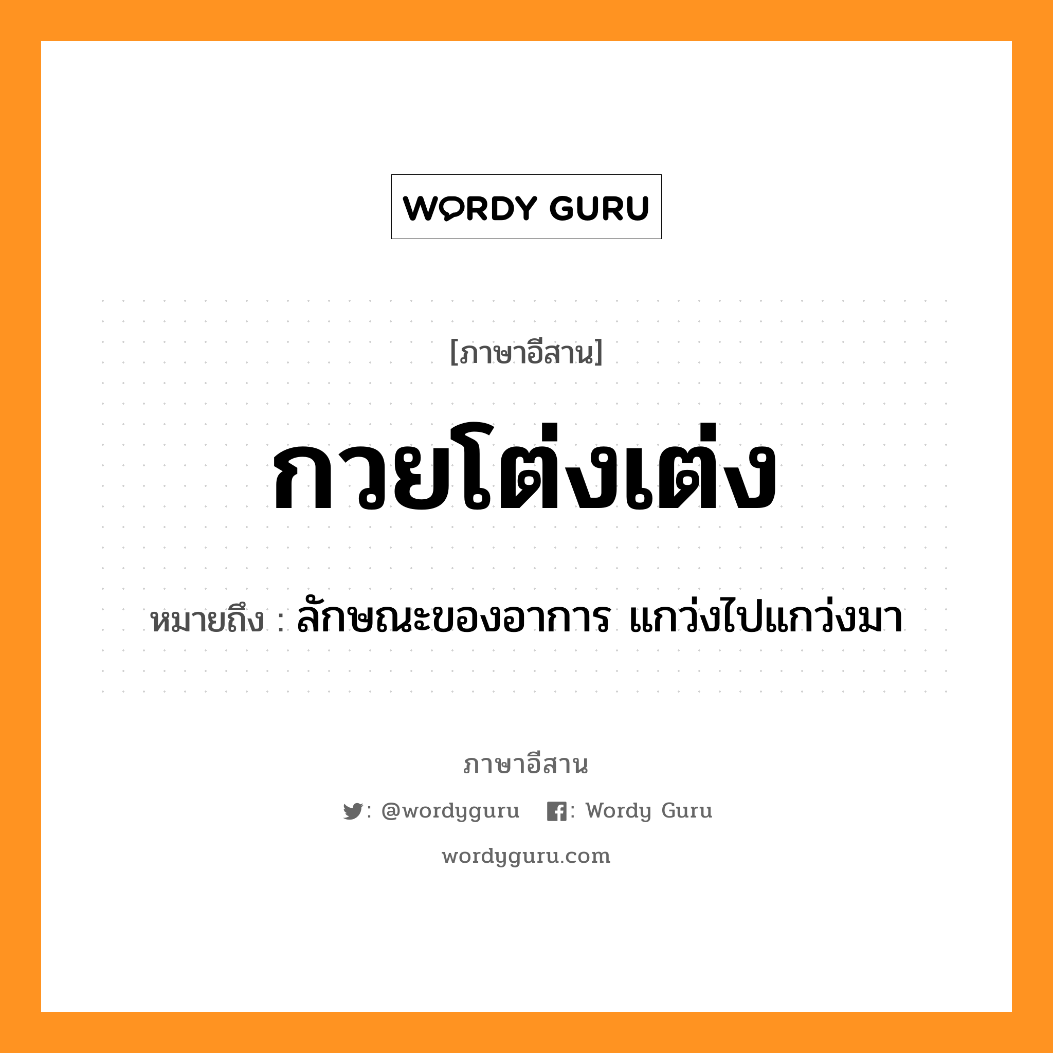 กวยโต่งเต่ง หมายถึงอะไร, ภาษาอีสาน กวยโต่งเต่ง หมายถึง ลักษณะของอาการ แกว่งไปแกว่งมา หมวด กวย - โต่ง - เต่ง