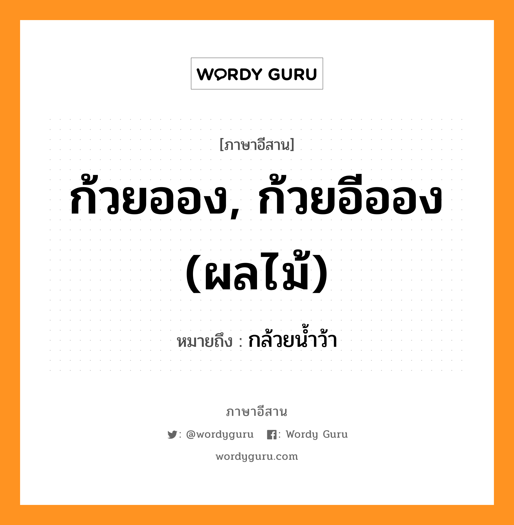 ก้วยออง, ก้วยอีออง (ผลไม้) หมายถึงอะไร, ภาษาอีสาน ก้วยออง, ก้วยอีออง (ผลไม้) หมายถึง กล้วยน้ำว้า หมวด ก้วย - ออง , ก้วย - อี - ออง