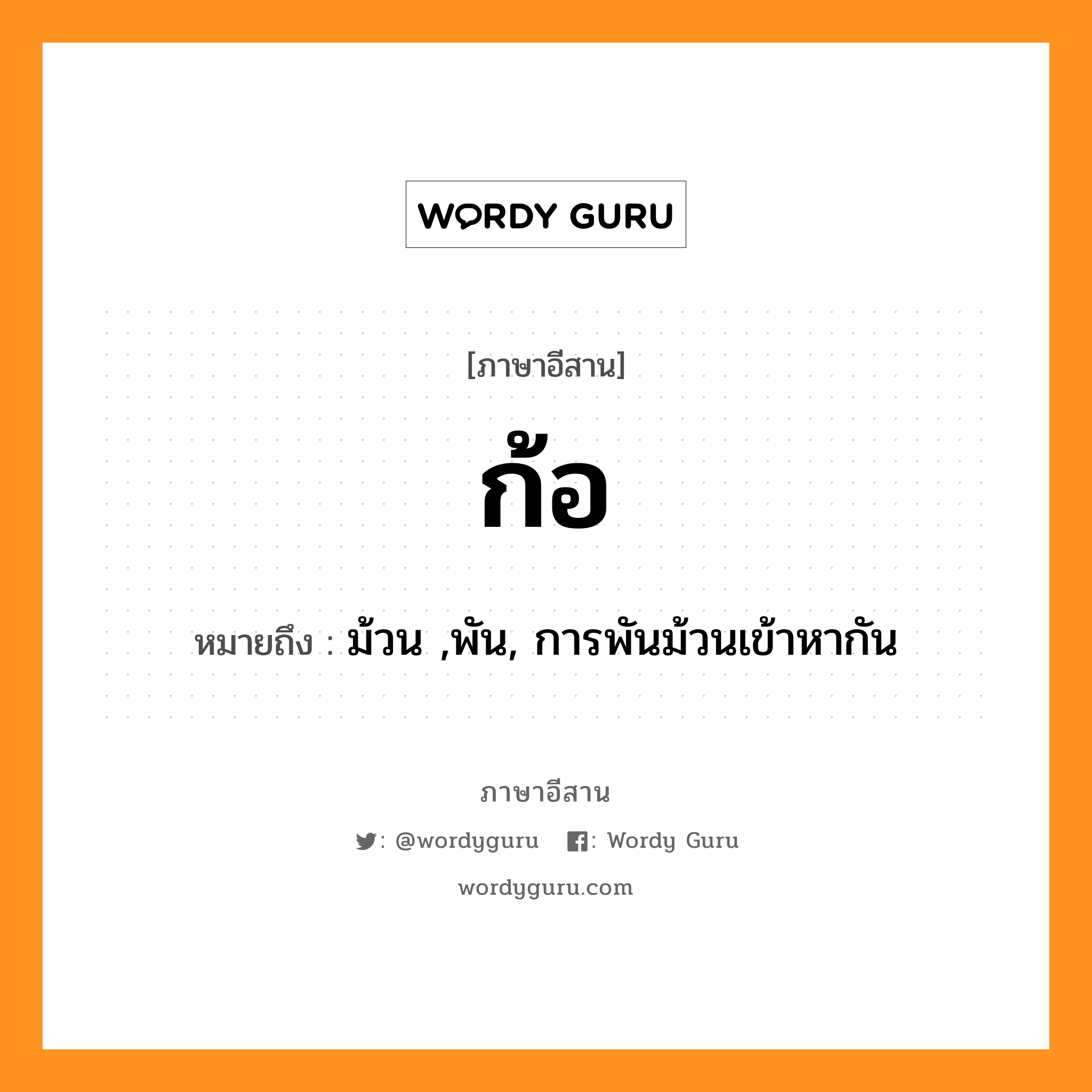 ก้อ หมายถึงอะไร, ภาษาอีสาน ก้อ หมายถึง ม้วน ,พัน, การพันม้วนเข้าหากัน หมวด ก้อ