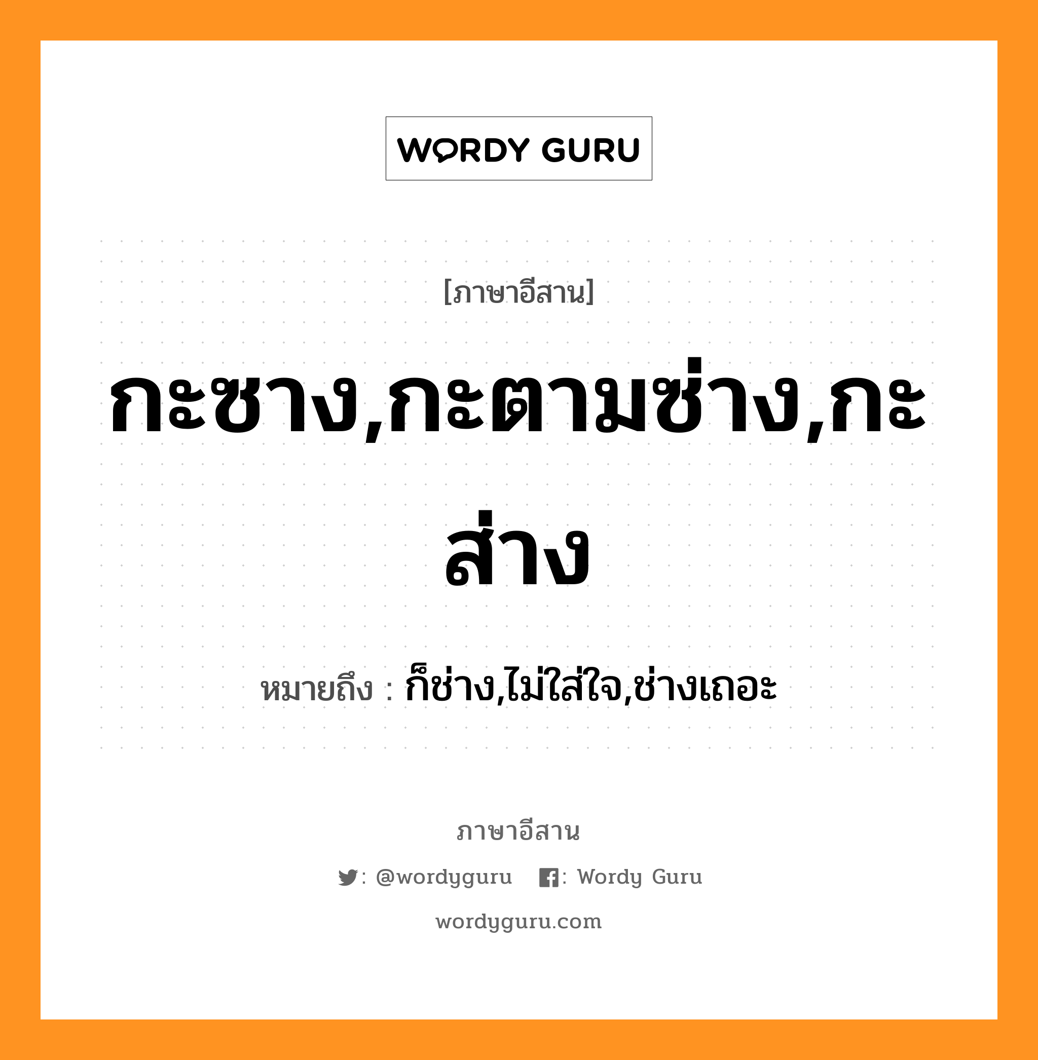 กะซาง,กะตามซ่าง,กะส่าง หมายถึงอะไร, ภาษาอีสาน กะซาง,กะตามซ่าง,กะส่าง หมายถึง ก็ช่าง,ไม่ใส่ใจ,ช่างเถอะ หมวด กะ - ซาง , กะ - ตาม - ซาง , กะ - ส่าง