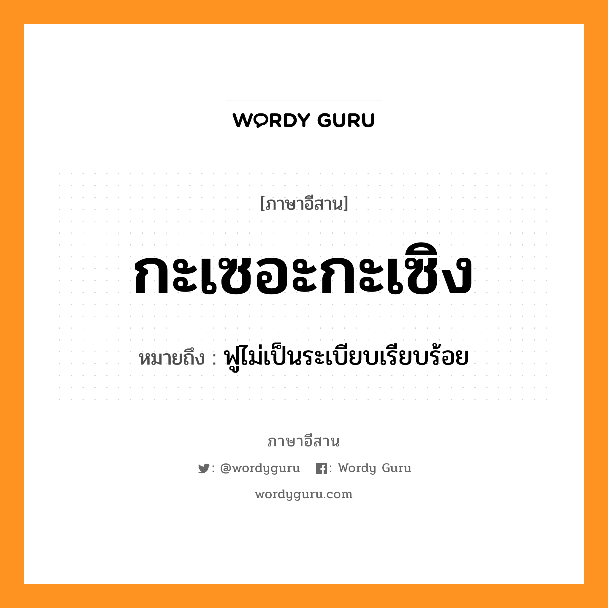 กะเซอะกะเซิง หมายถึงอะไร, ภาษาอีสาน กะเซอะกะเซิง หมายถึง ฟูไม่เป็นระเบียบเรียบร้อย หมวด กะ - เซอะ - กะ - เซิง