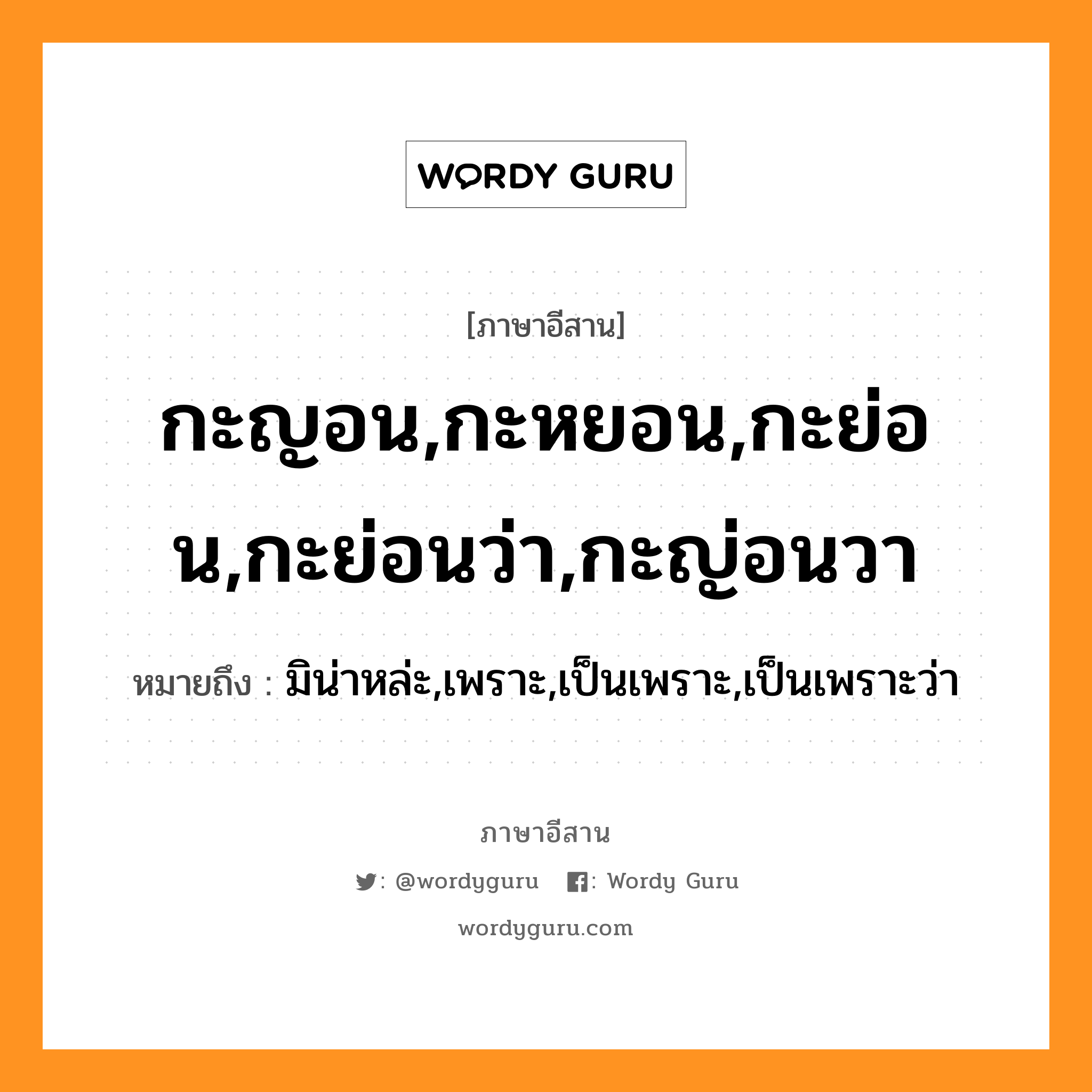 กะญอน,กะหยอน,กะย่อน,กะย่อนว่า,กะญ่อนวา หมายถึงอะไร, ภาษาอีสาน กะญอน,กะหยอน,กะย่อน,กะย่อนว่า,กะญ่อนวา หมายถึง มิน่าหล่ะ,เพราะ,เป็นเพราะ,เป็นเพราะว่า หมวด กะ - หยอน