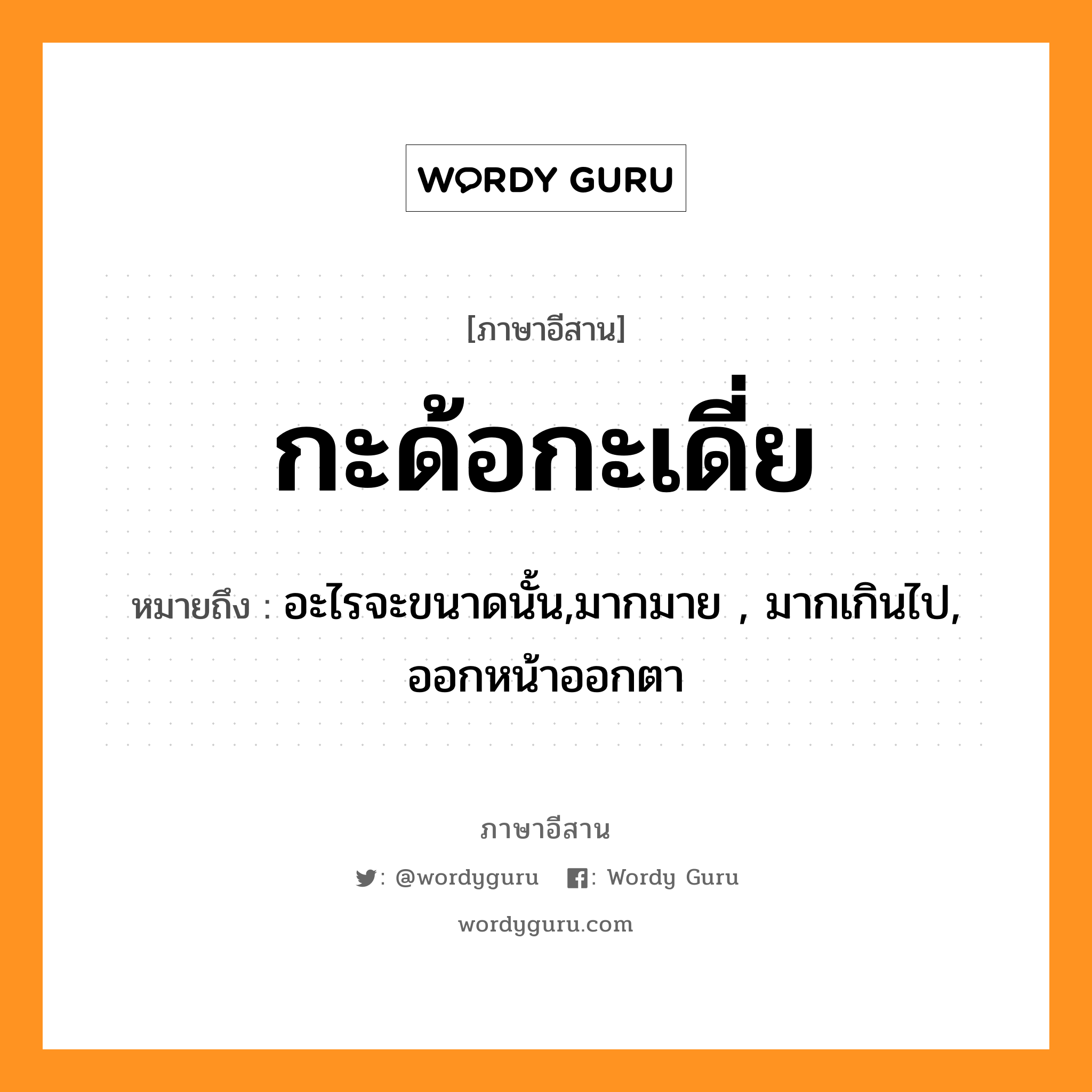 กะด้อกะเดี่ย หมายถึงอะไร, ภาษาอีสาน กะด้อกะเดี่ย หมายถึง อะไรจะขนาดนั้น,มากมาย , มากเกินไป, ออกหน้าออกตา หมวด กะ - ด้อ - กะ - เดี้ย