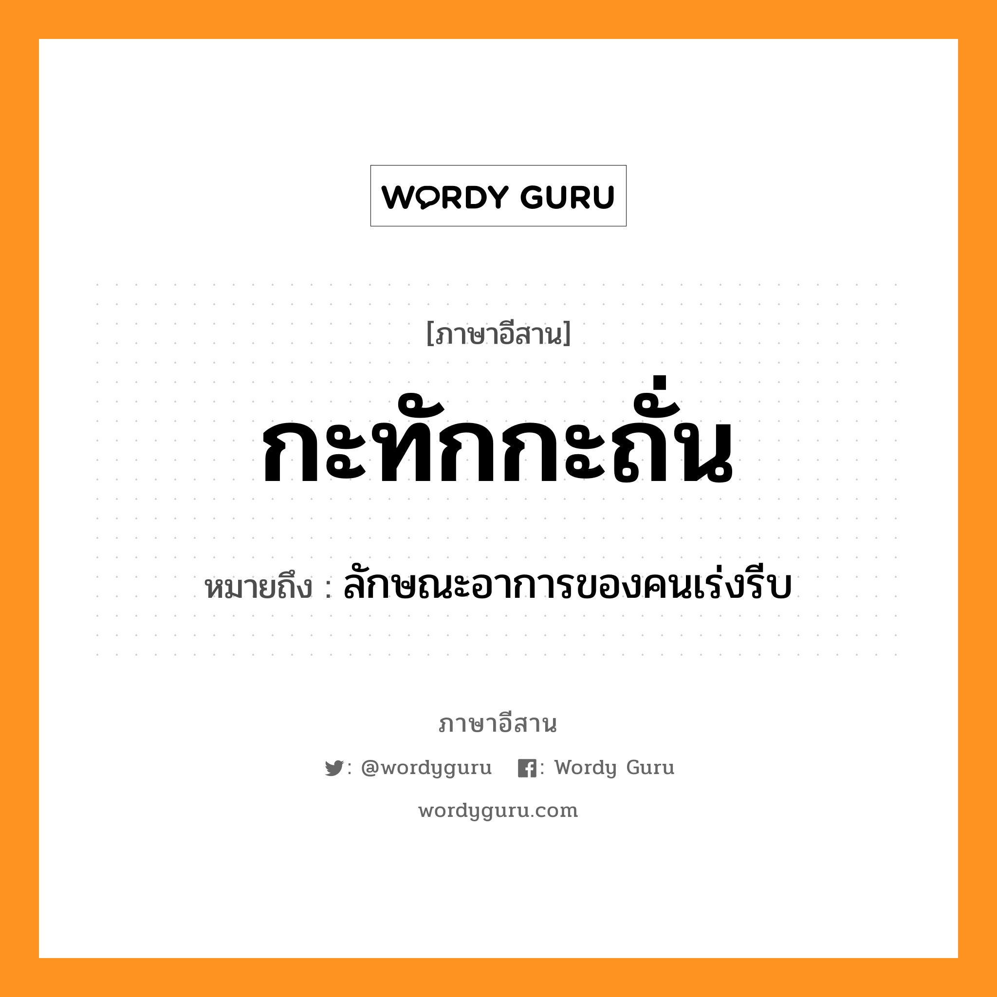 กะทักกะถั่น หมายถึงอะไร, ภาษาอีสาน กะทักกะถั่น หมายถึง ลักษณะอาการของคนเร่งรีบ หมวด กะ - ทัก - กะ - ถั่น