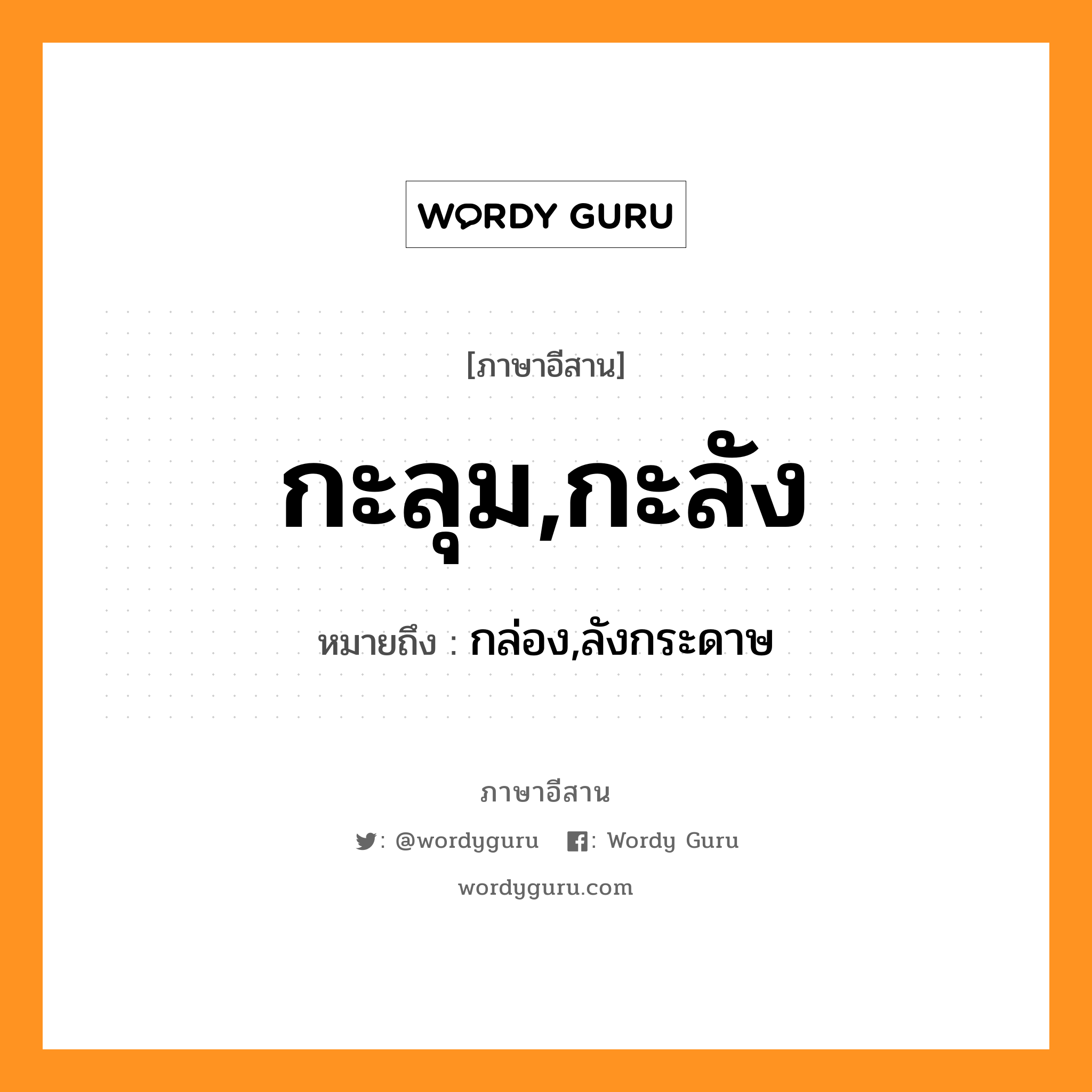 กะลุม,กะลัง หมายถึงอะไร, ภาษาอีสาน กะลุม,กะลัง หมายถึง กล่อง,ลังกระดาษ หมวด กะ -ลุม , กะ - ลัง