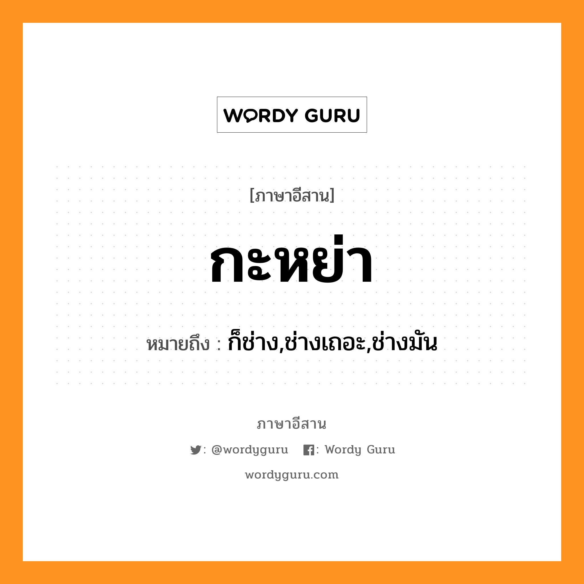 ก็ช่าง,ช่างเถอะ,ช่างมัน ภาษาอีสาน?, หมายถึง กะหย่า หมวด กะ - หย่า