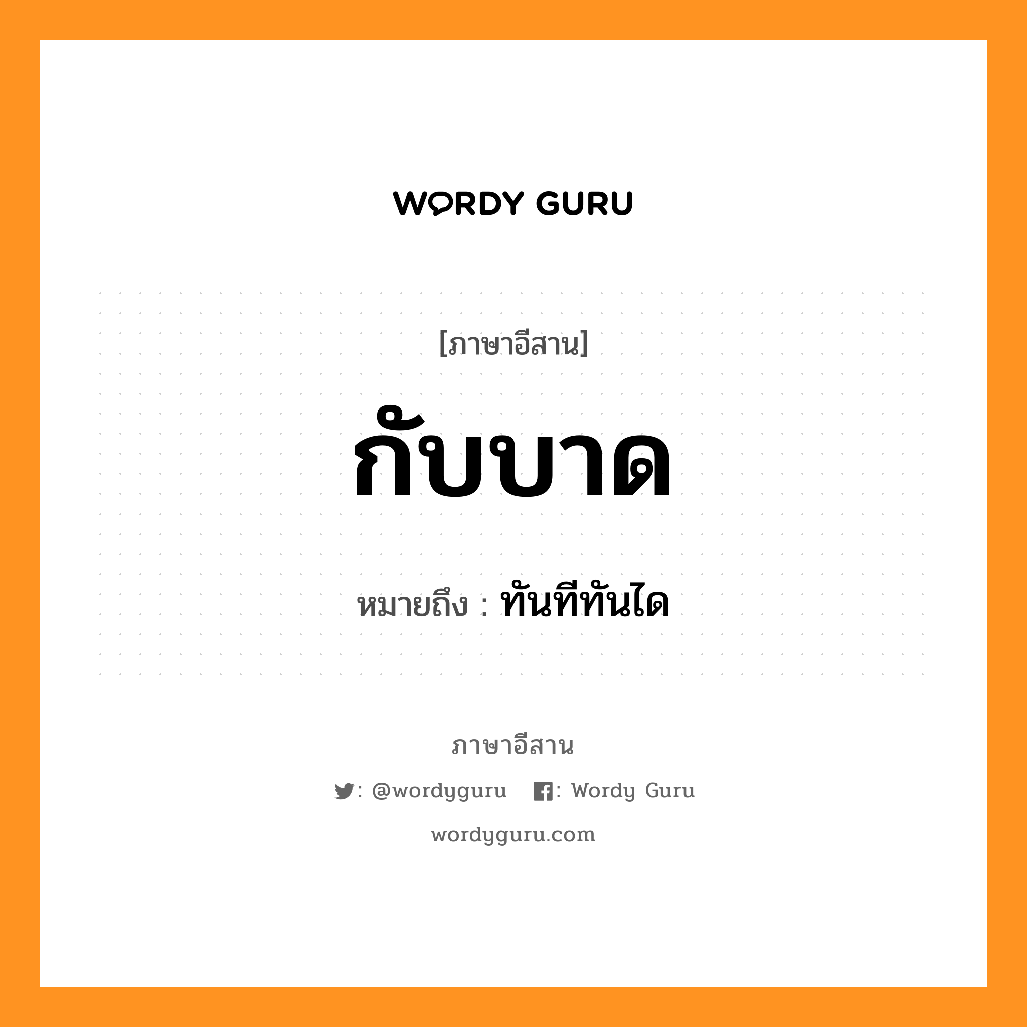 กับบาด หมายถึงอะไร, ภาษาอีสาน กับบาด หมายถึง ทันทีทันได หมวด กับ - บาด