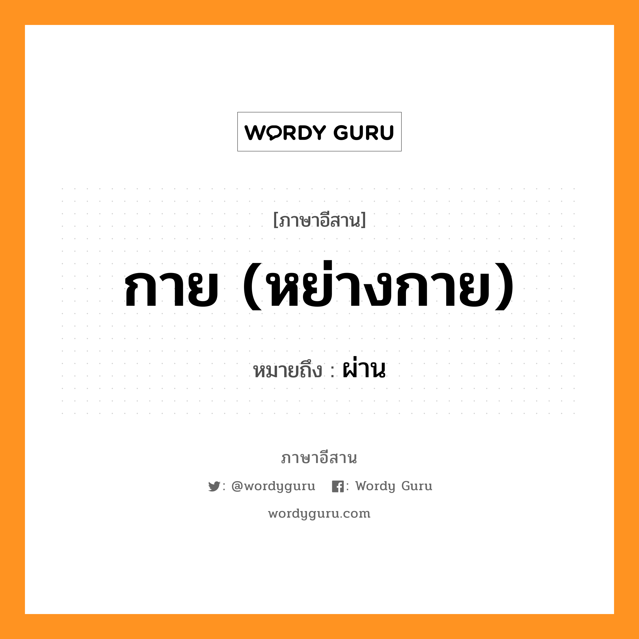 กาย (หย่างกาย) หมายถึงอะไร, ภาษาอีสาน กาย (หย่างกาย) หมายถึง ผ่าน หมวด กาย