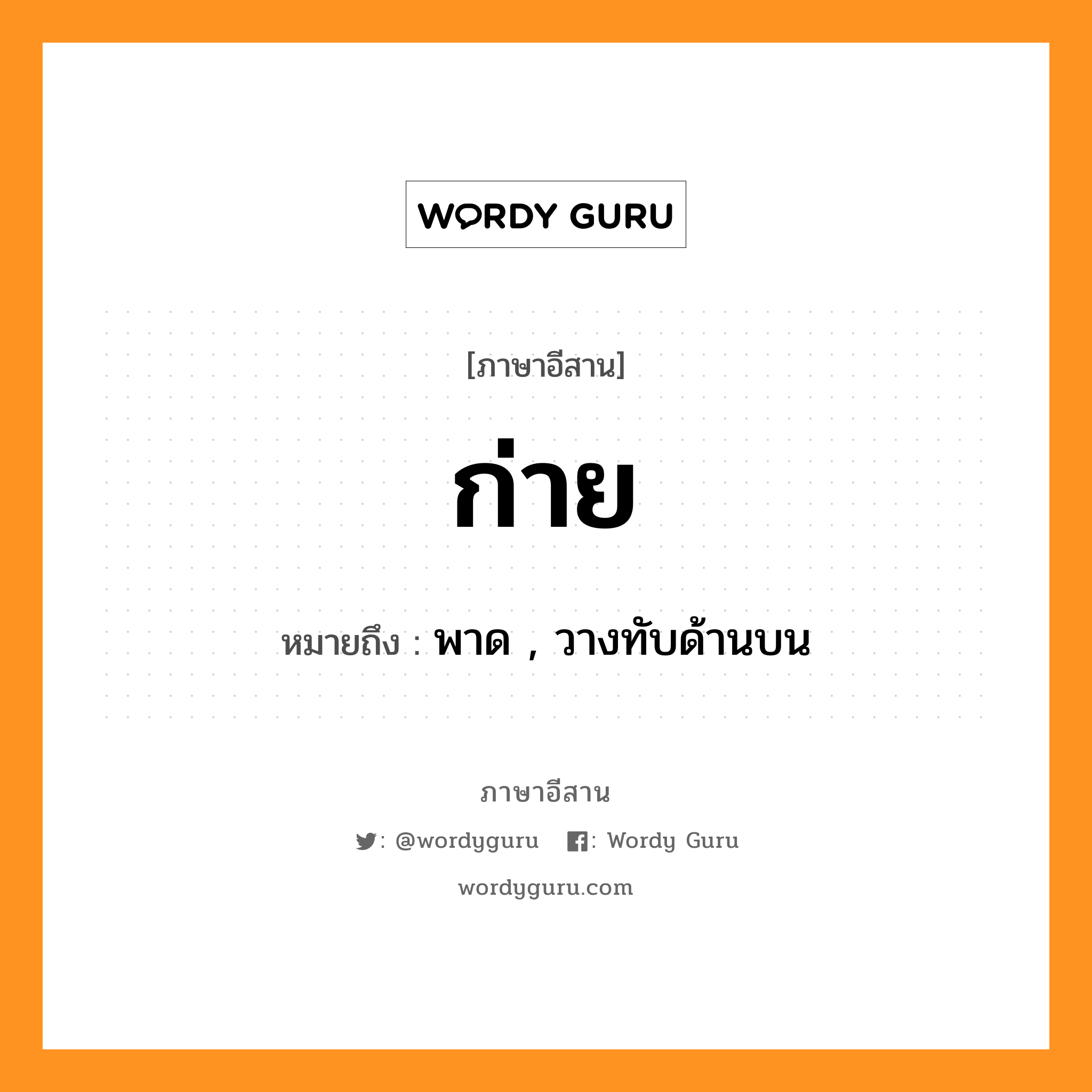 ก่าย หมายถึงอะไร, ภาษาอีสาน ก่าย หมายถึง พาด , วางทับด้านบน หมวด ก่าย