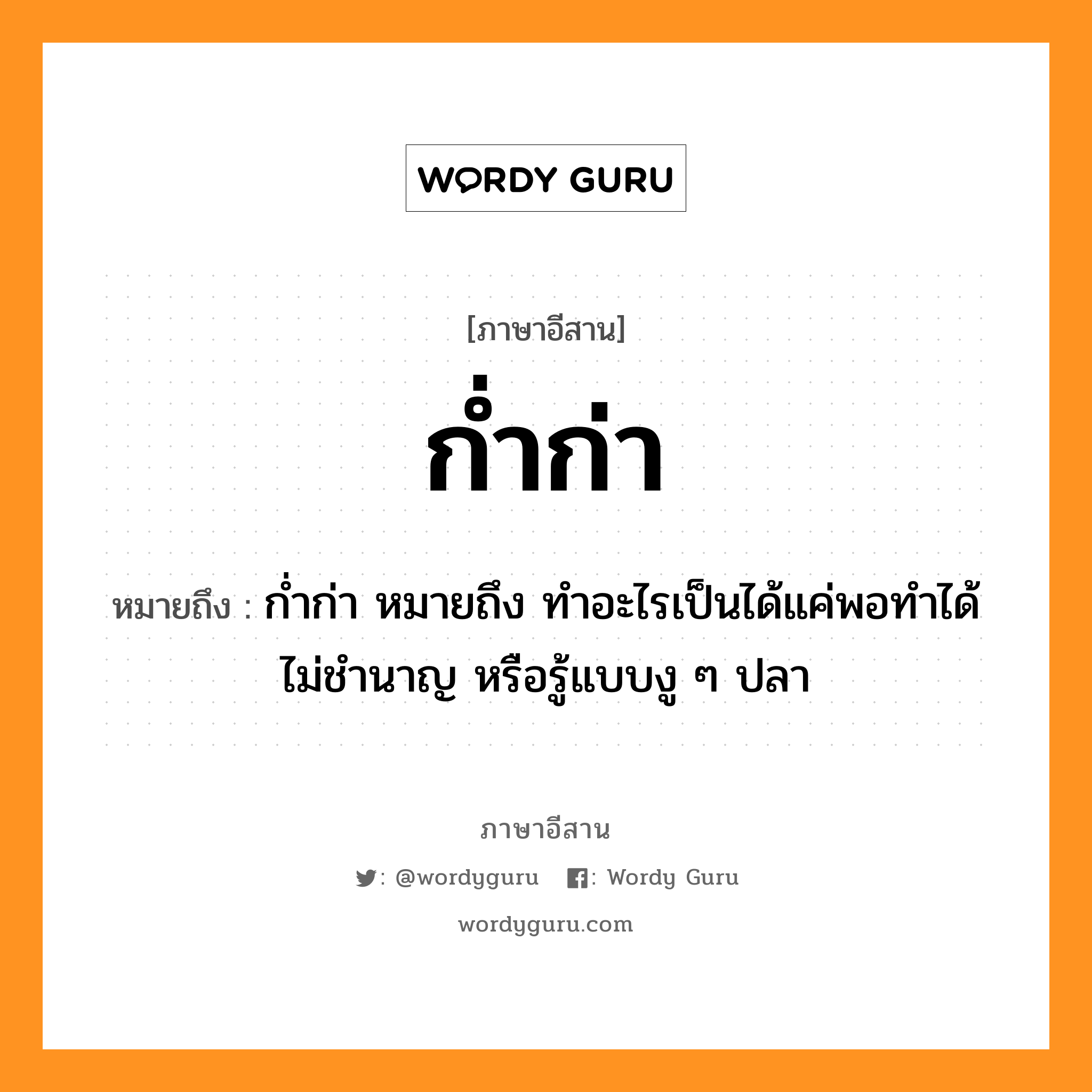 ก่ำก่า หมายถึงอะไร, ภาษาอีสาน ก่ำก่า หมายถึง ก่ำก่า หมายถึง ทำอะไรเป็นได้แค่พอทำได้ ไม่ชำนาญ หรือรู้แบบงู ๆ ปลา หมวด ก่ำ - ก่า