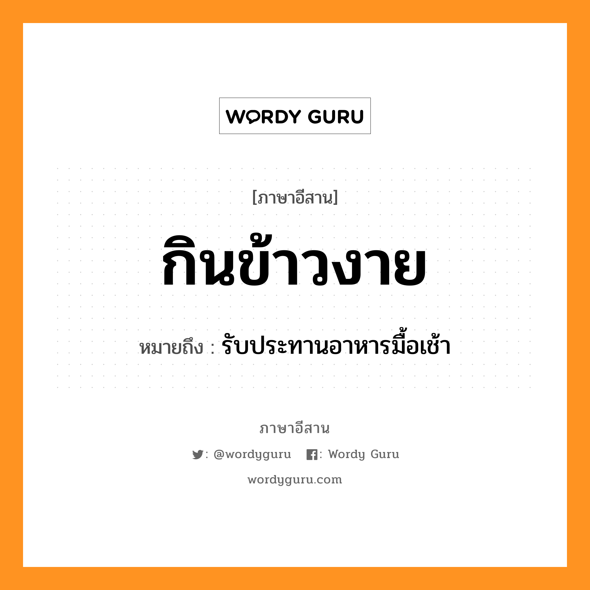 กินข้าวงาย หมายถึงอะไร, ภาษาอีสาน กินข้าวงาย หมายถึง รับประทานอาหารมื้อเช้า หมวด กิน - ข้าว - งาย