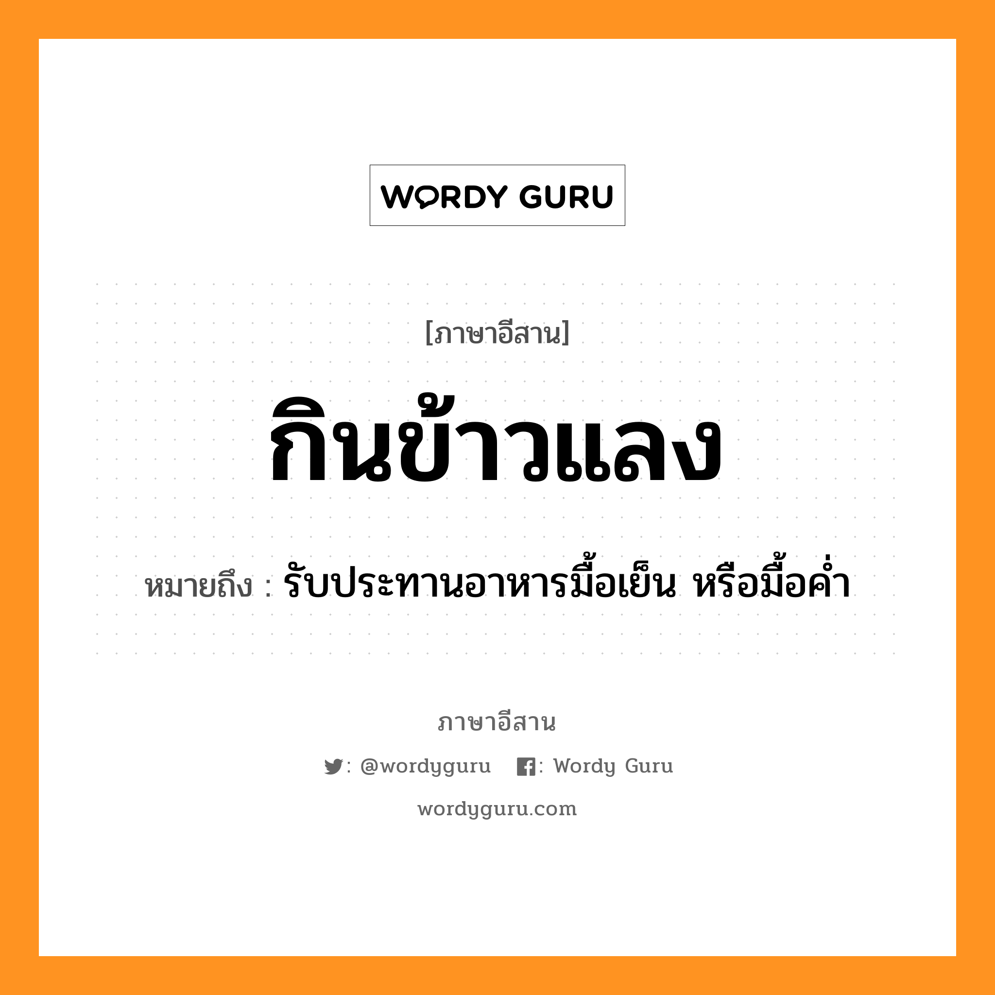 กินข้าวแลง หมายถึงอะไร, ภาษาอีสาน กินข้าวแลง หมายถึง รับประทานอาหารมื้อเย็น หรือมื้อค่ำ หมวด กิน - ข้าว - แลง