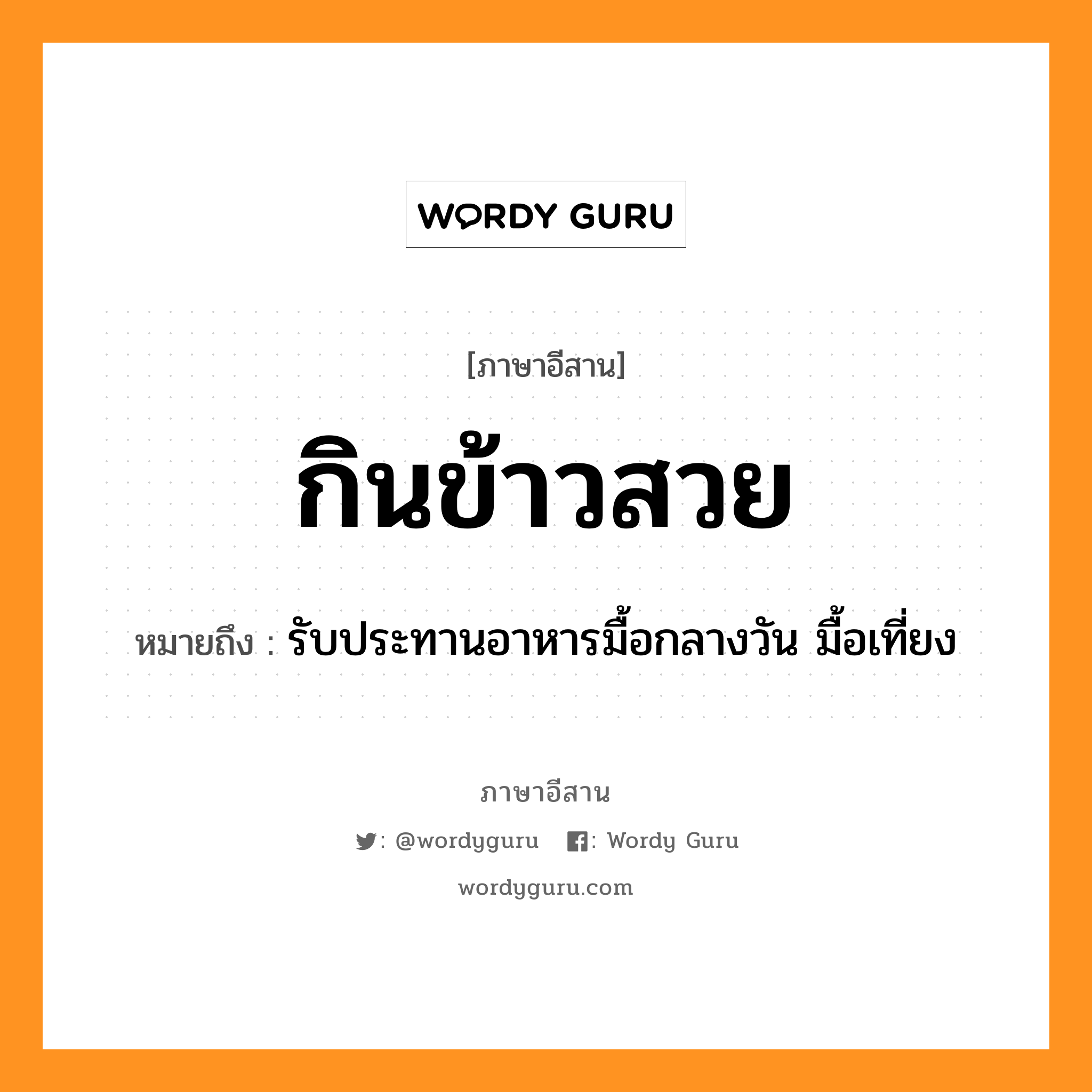 กินข้าวสวย หมายถึงอะไร, ภาษาอีสาน กินข้าวสวย หมายถึง รับประทานอาหารมื้อกลางวัน มื้อเที่ยง หมวด กิน - ข้าว - สวย