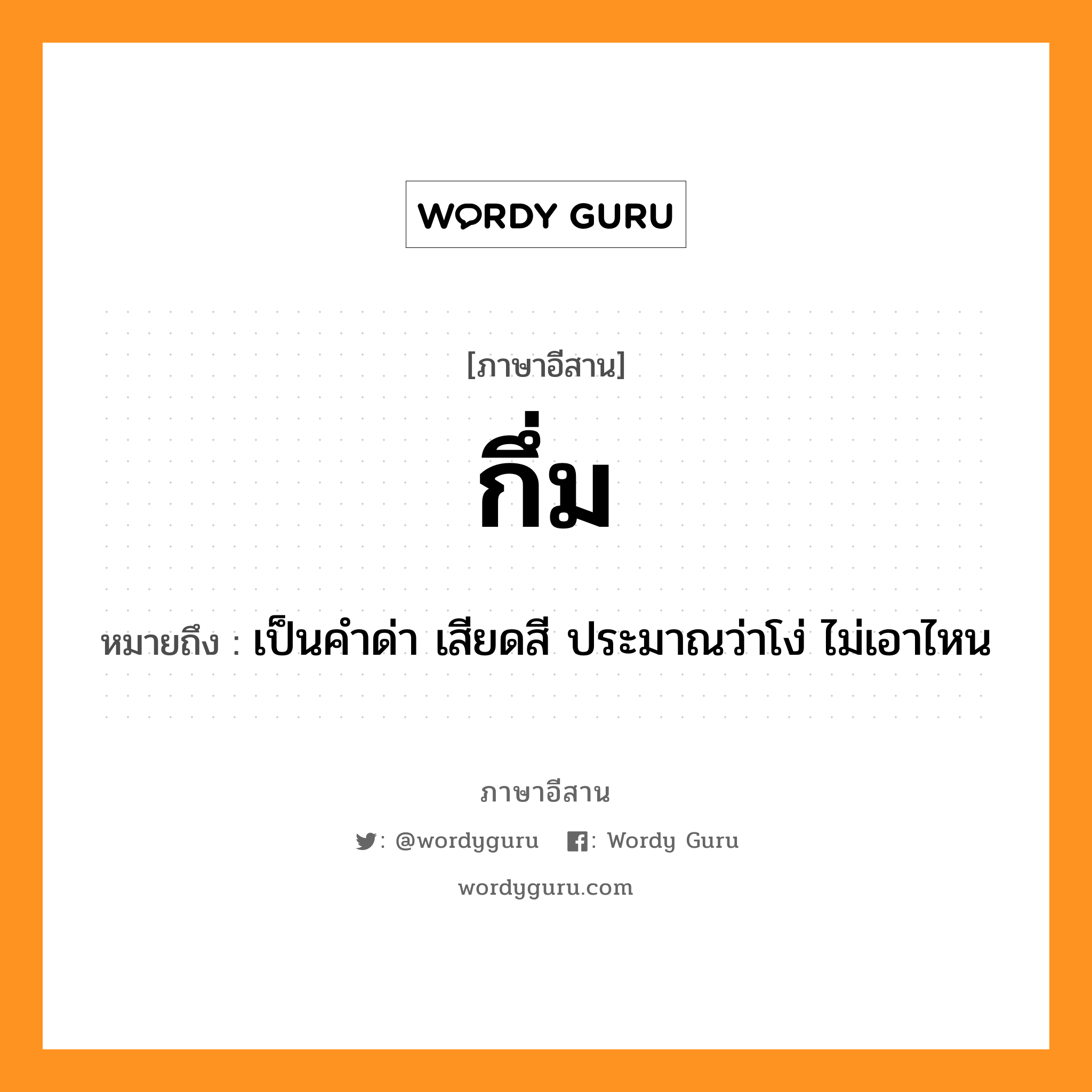 กึ่ม หมายถึงอะไร, ภาษาอีสาน กึ่ม หมายถึง เป็นคำด่า เสียดสี ประมาณว่าโง่ ไม่เอาไหน หมวด กึ่ม