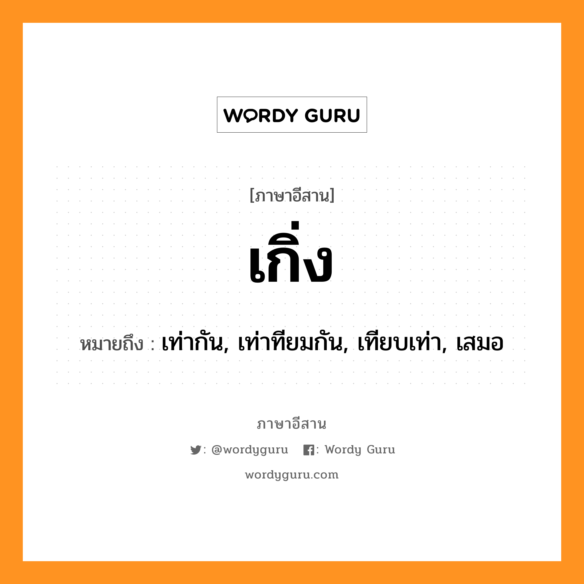 เกิ่ง หมายถึงอะไร, ภาษาอีสาน เกิ่ง หมายถึง เท่ากัน, เท่าทียมกัน, เทียบเท่า, เสมอ หมวด เกิ่ง