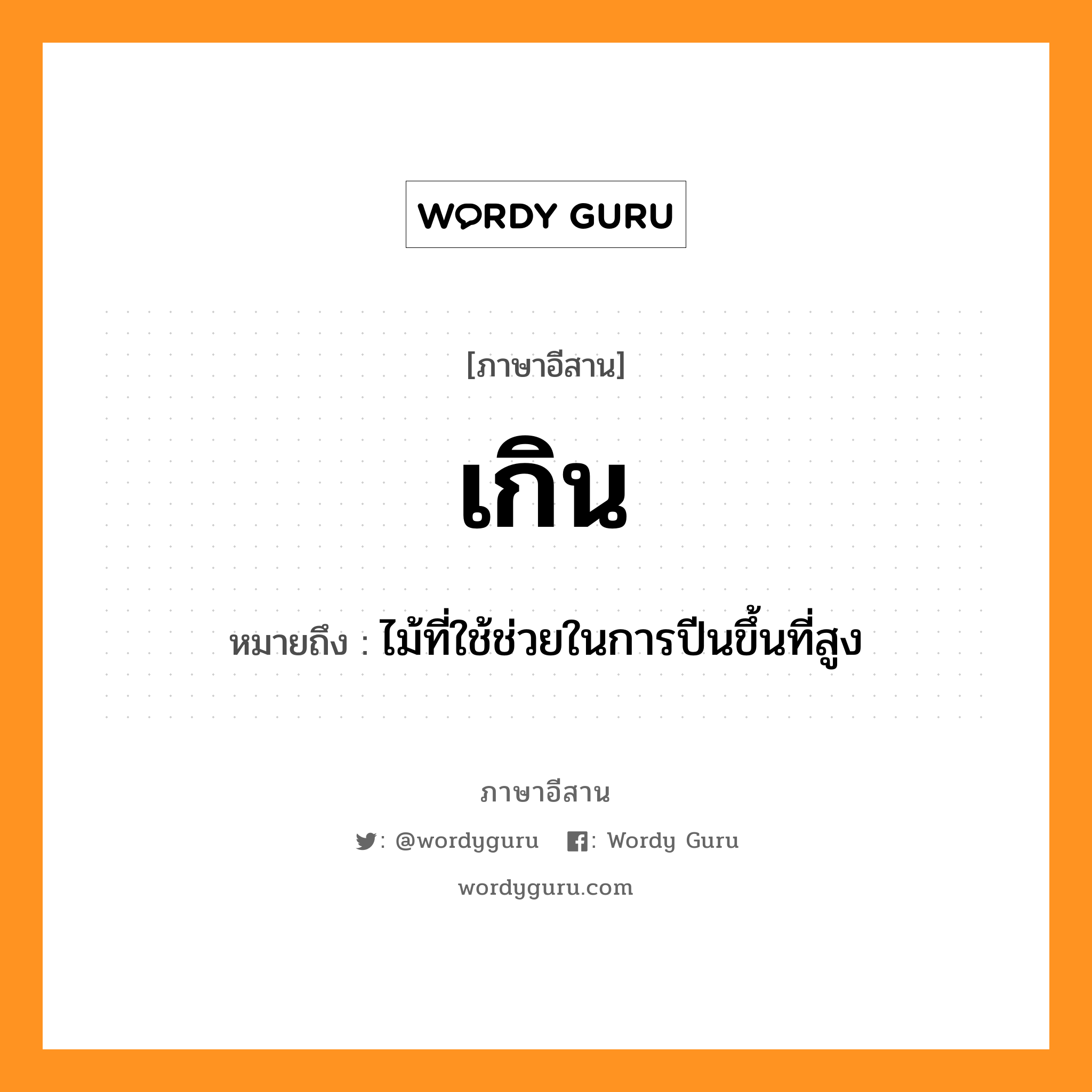 เกิน หมายถึงอะไร, ภาษาอีสาน เกิน หมายถึง ไม้ที่ใช้ช่วยในการปีนขึ้นที่สูง หมวด เกิน