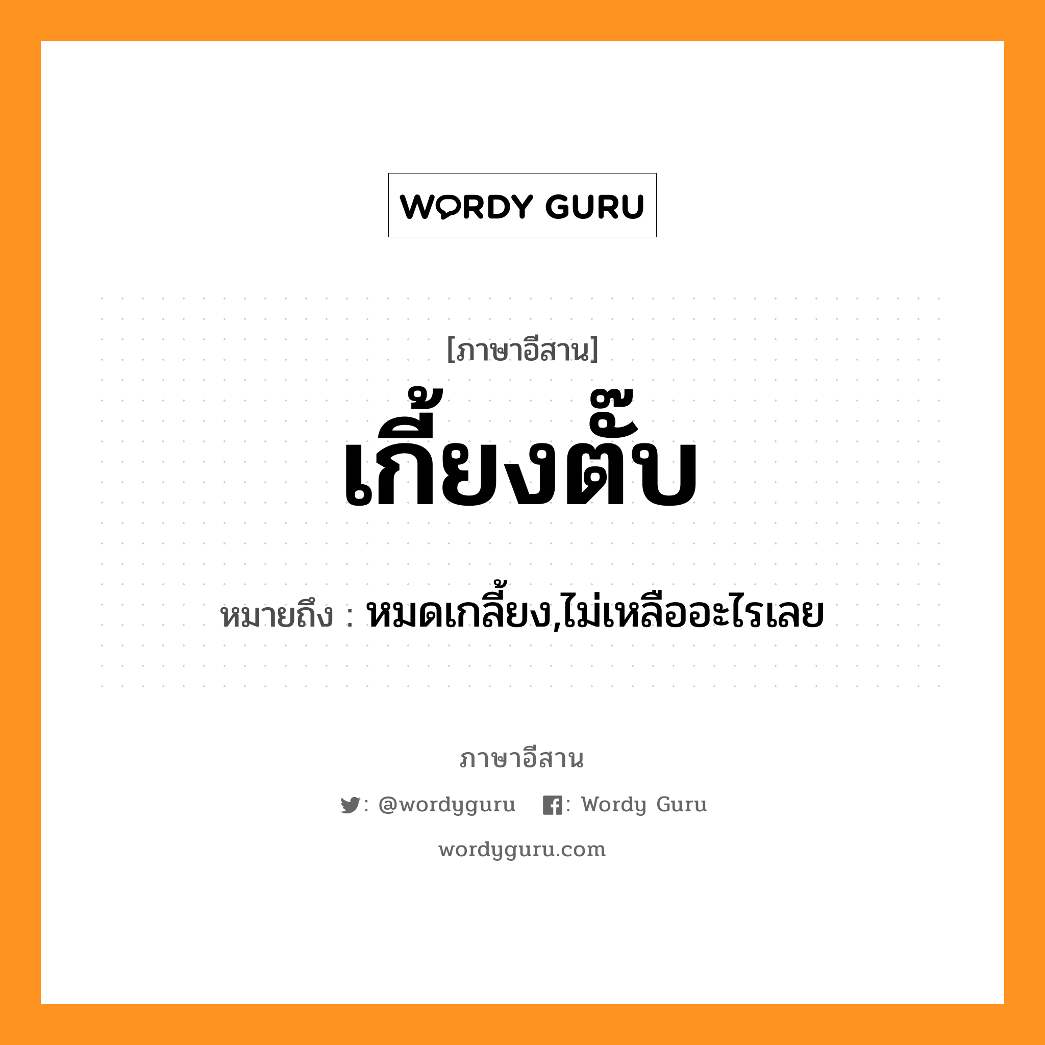 เกี้ยงตั๊บ หมายถึงอะไร, ภาษาอีสาน เกี้ยงตั๊บ หมายถึง หมดเกลี้ยง,ไม่เหลืออะไรเลย หมวด เกี้ยง - ตั๊บ