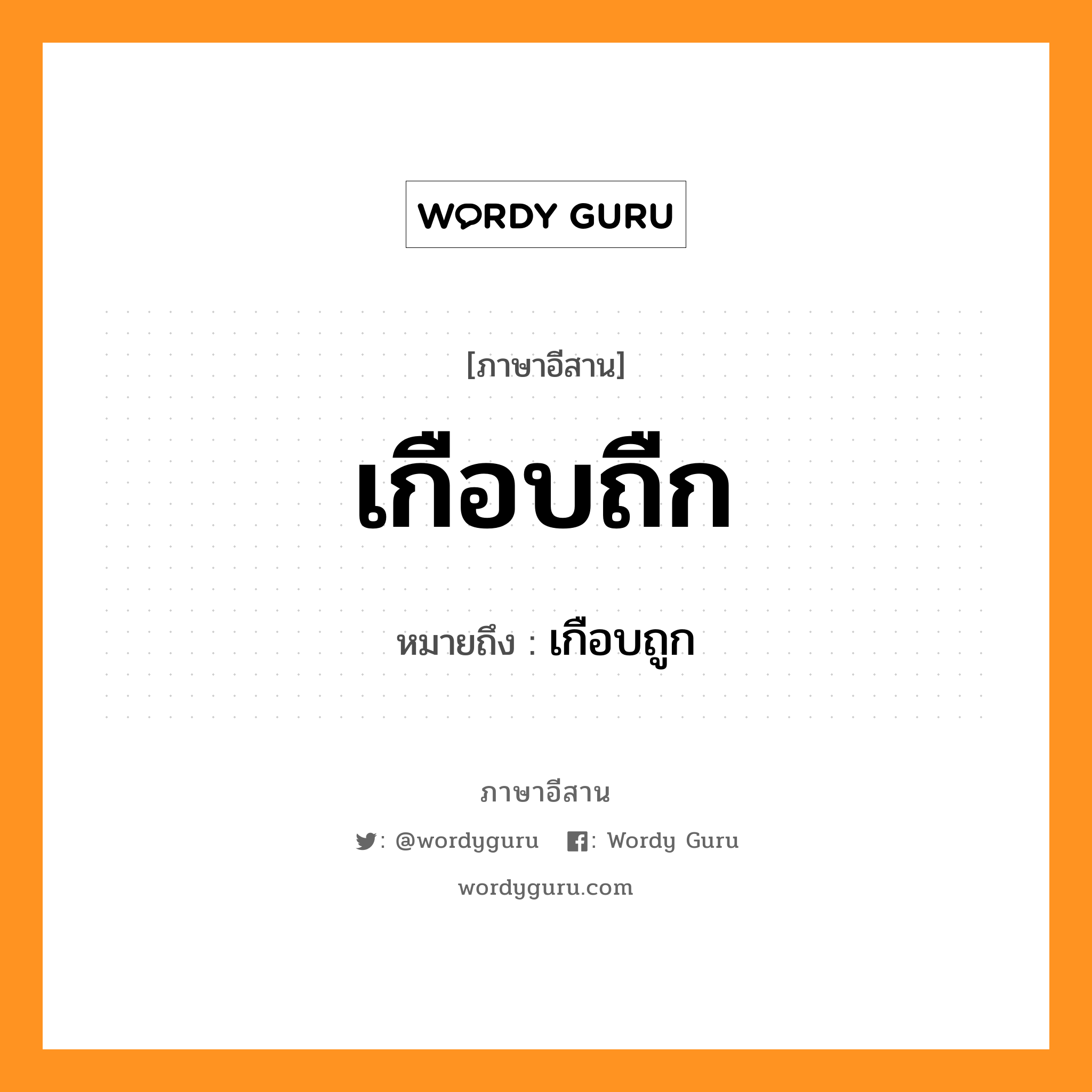 เกือบถืก หมายถึงอะไร, ภาษาอีสาน เกือบถืก หมายถึง เกือบถูก หมวด เกือบ - ถืก