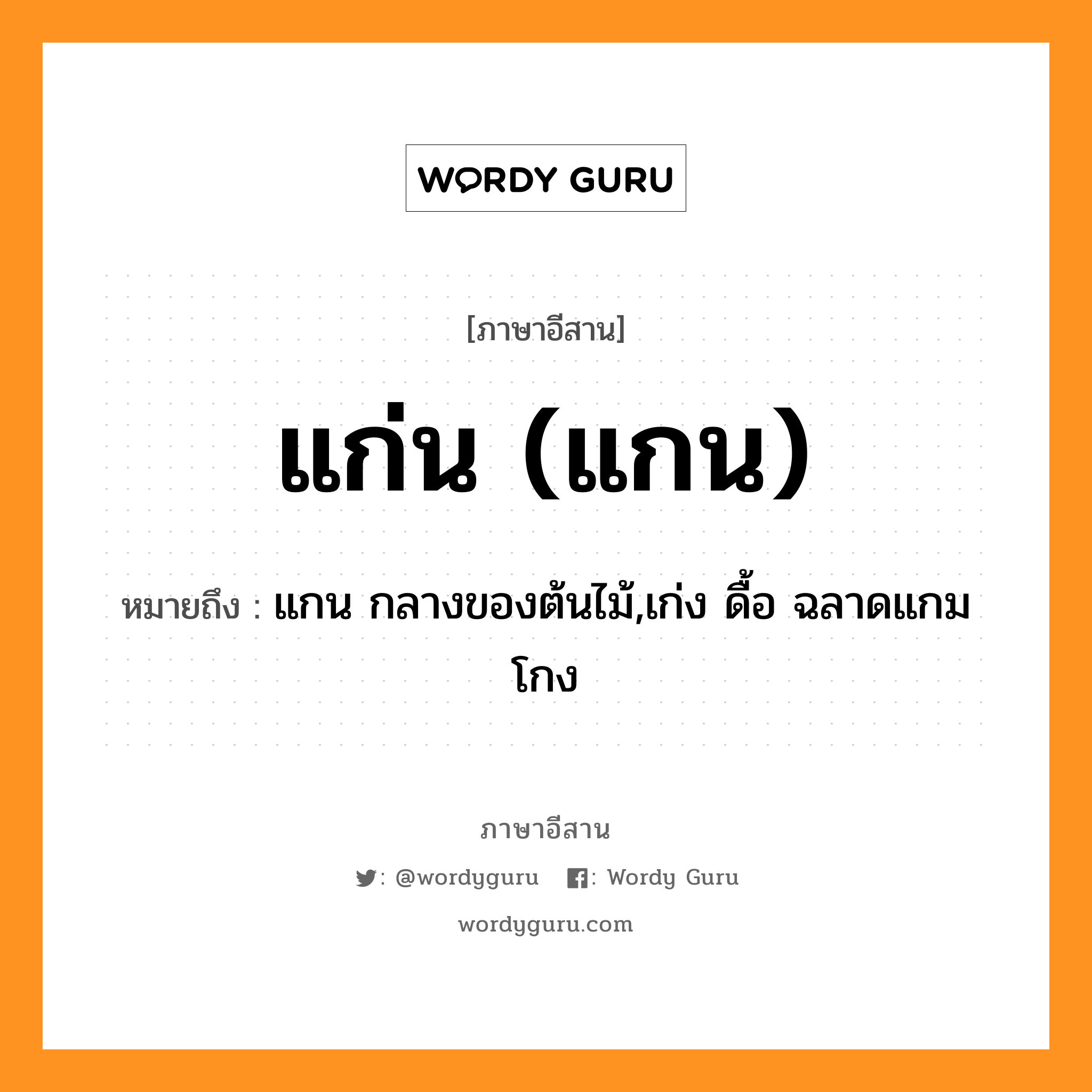 แก่น (แกน) หมายถึงอะไร, ภาษาอีสาน แก่น (แกน) หมายถึง แกน กลางของต้นไม้,เก่ง ดื้อ ฉลาดแกมโกง หมวด แก่น