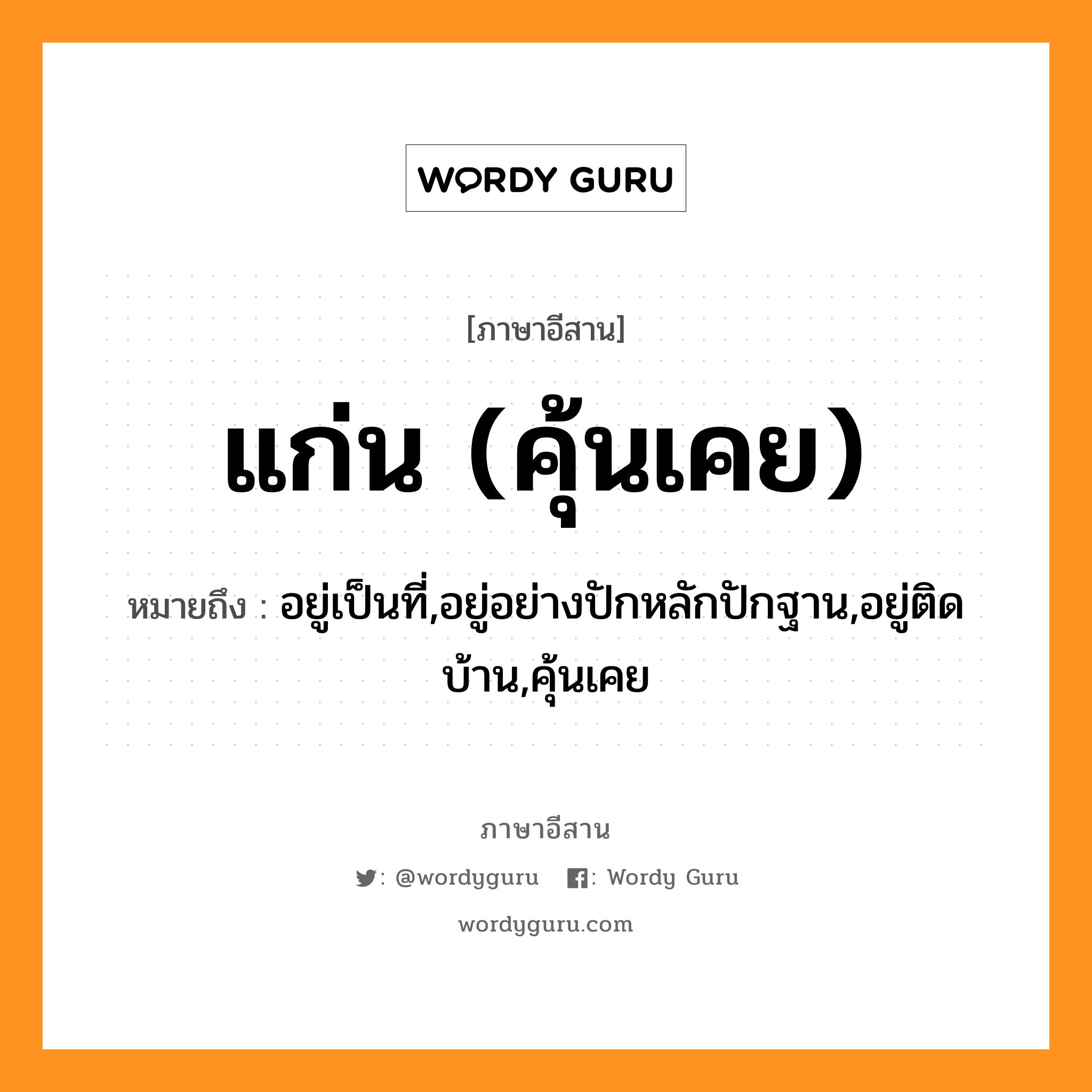 แก่น (คุ้นเคย) หมายถึงอะไร, ภาษาอีสาน แก่น (คุ้นเคย) หมายถึง อยู่เป็นที่,อยู่อย่างปักหลักปักฐาน,อยู่ติดบ้าน,คุ้นเคย หมวด แกน