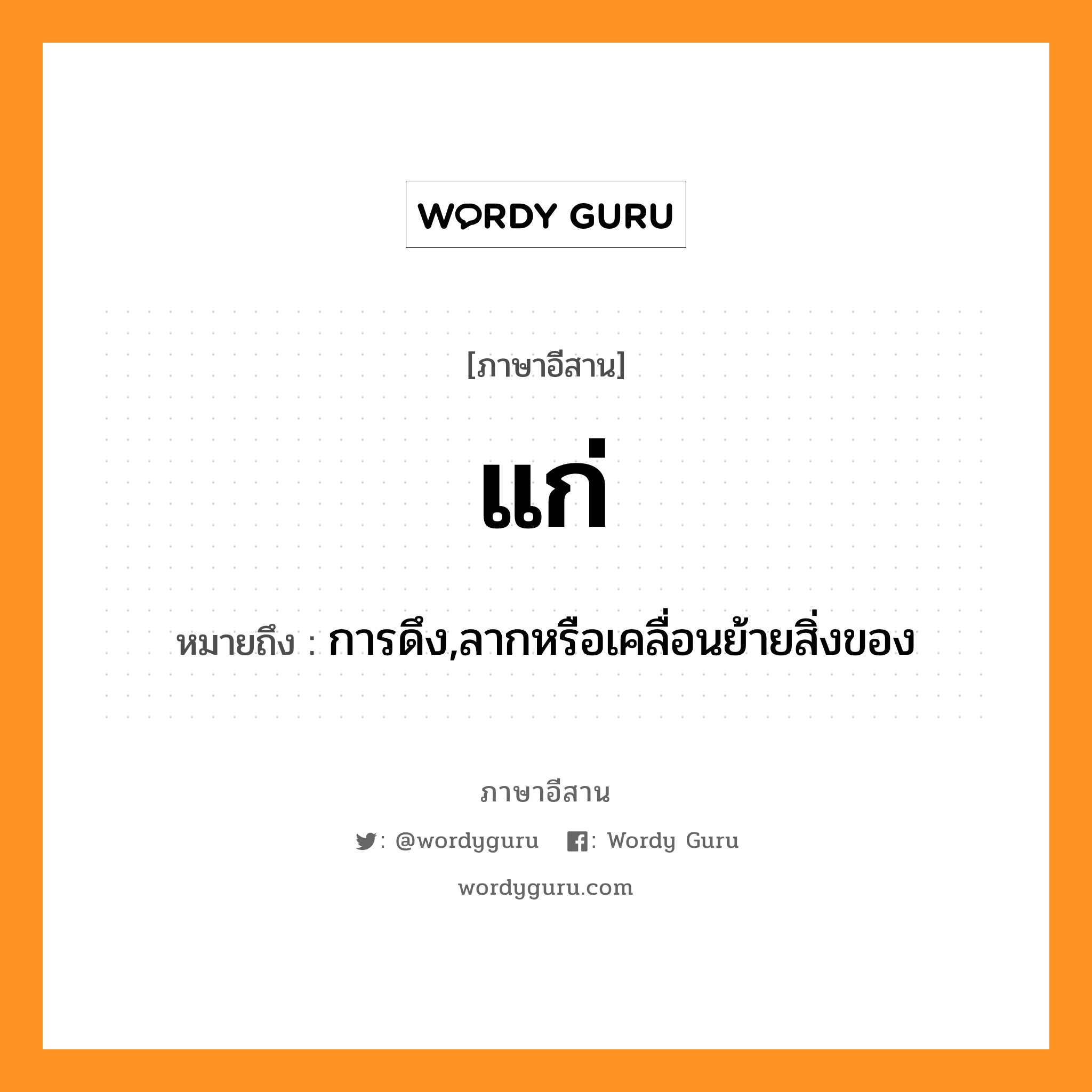 แก่ หมายถึงอะไร, ภาษาอีสาน แก่ หมายถึง การดึง,ลากหรือเคลื่อนย้ายสิ่งของ หมวด แก่