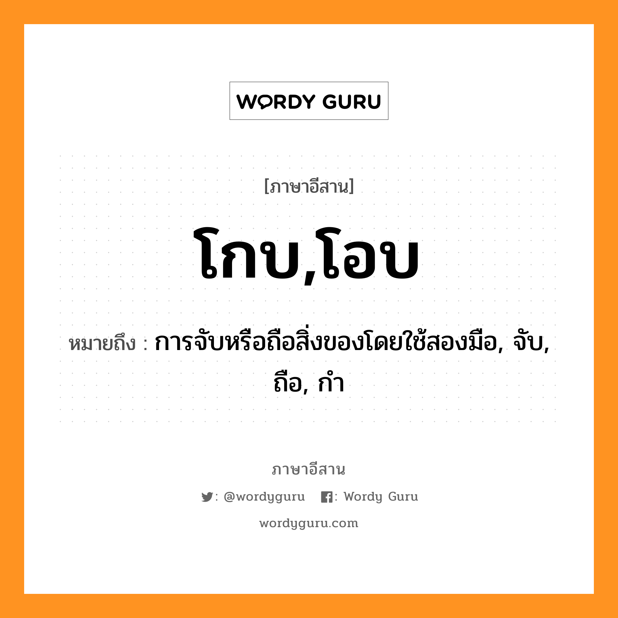 โกบ,โอบ หมายถึงอะไร, ภาษาอีสาน โกบ,โอบ หมายถึง การจับหรือถือสิ่งของโดยใช้สองมือ, จับ, ถือ, กำ หมวด โกบ,โอบ