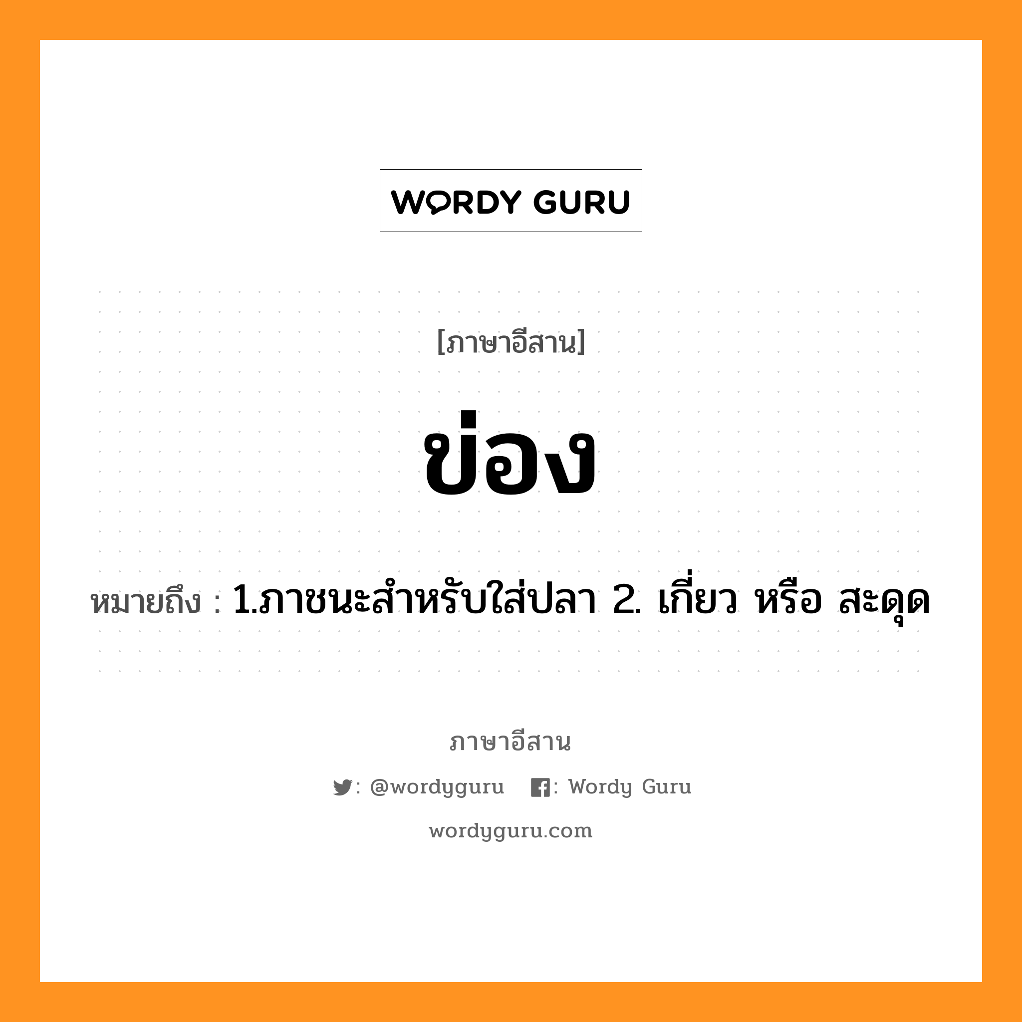 ข่อง หมายถึงอะไร, ภาษาอีสาน ข่อง หมายถึง 1.ภาชนะสำหรับใส่ปลา 2. เกี่ยว หรือ สะดุด หมวด ข่อง