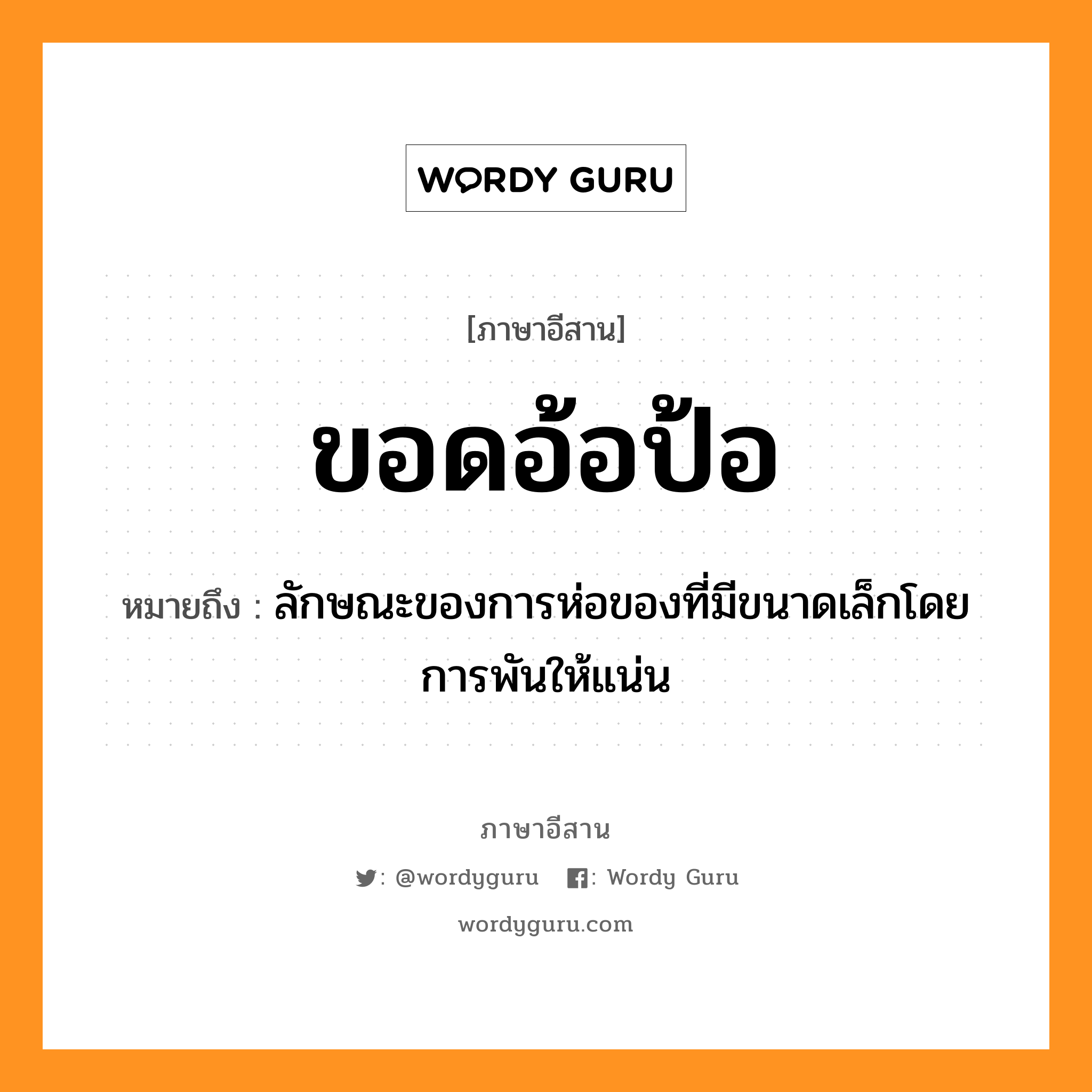 ขอดอ้อป้อ หมายถึงอะไร, ภาษาอีสาน ขอดอ้อป้อ หมายถึง ลักษณะของการห่อของที่มีขนาดเล็กโดยการพันให้แน่น หมวด ขอด - อ้อ - ป้อ