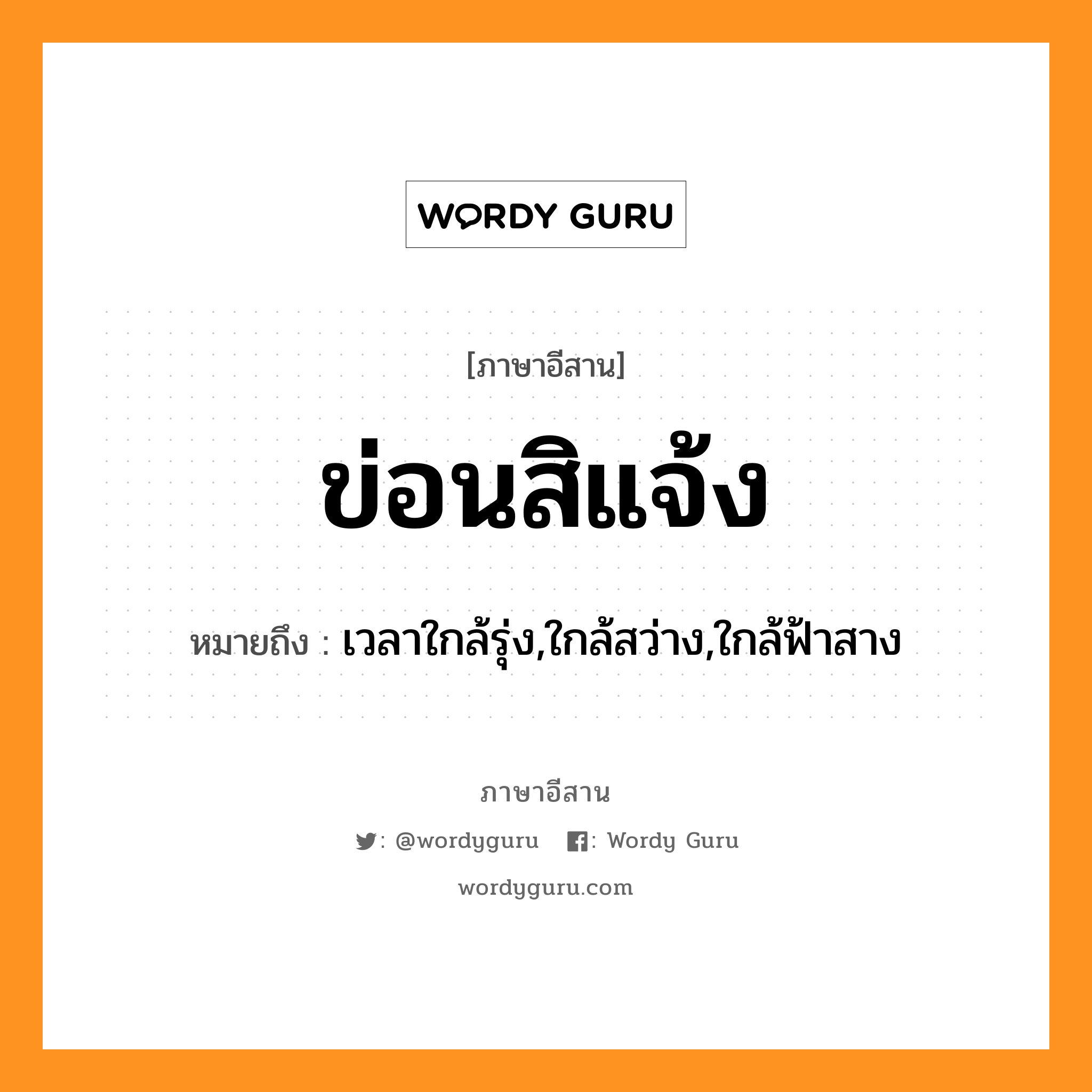 ข่อนสิแจ้ง หมายถึงอะไร, ภาษาอีสาน ข่อนสิแจ้ง หมายถึง เวลาใกล้รุ่ง,ใกล้สว่าง,ใกล้ฟ้าสาง หมวด ข่อน - สิ - แจ้ง