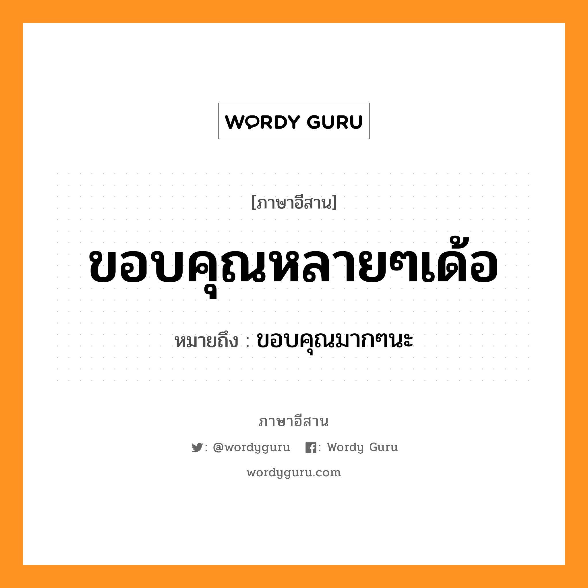 ขอบคุณหลายๆเด้อ หมายถึงอะไร, ภาษาอีสาน ขอบคุณหลายๆเด้อ หมายถึง ขอบคุณมากๆนะ หมวด ขอบ -คุณ - หลาย- หลาย - เด้อ