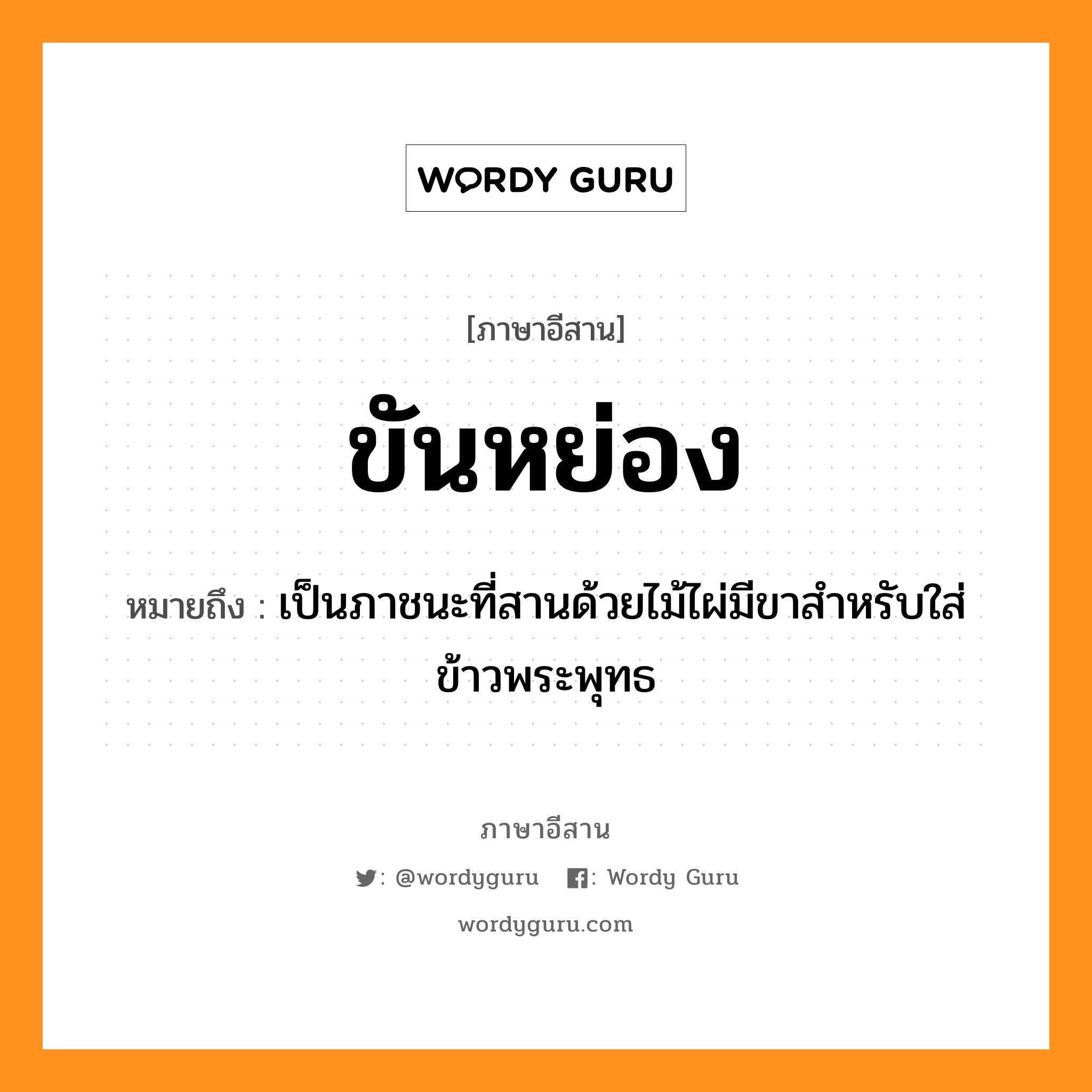 ขันหย่อง หมายถึงอะไร, ภาษาอีสาน ขันหย่อง หมายถึง เป็นภาชนะที่สานด้วยไม้ไผ่มีขาสำหรับใส่ข้าวพระพุทธ หมวด ขัน - หย่อง