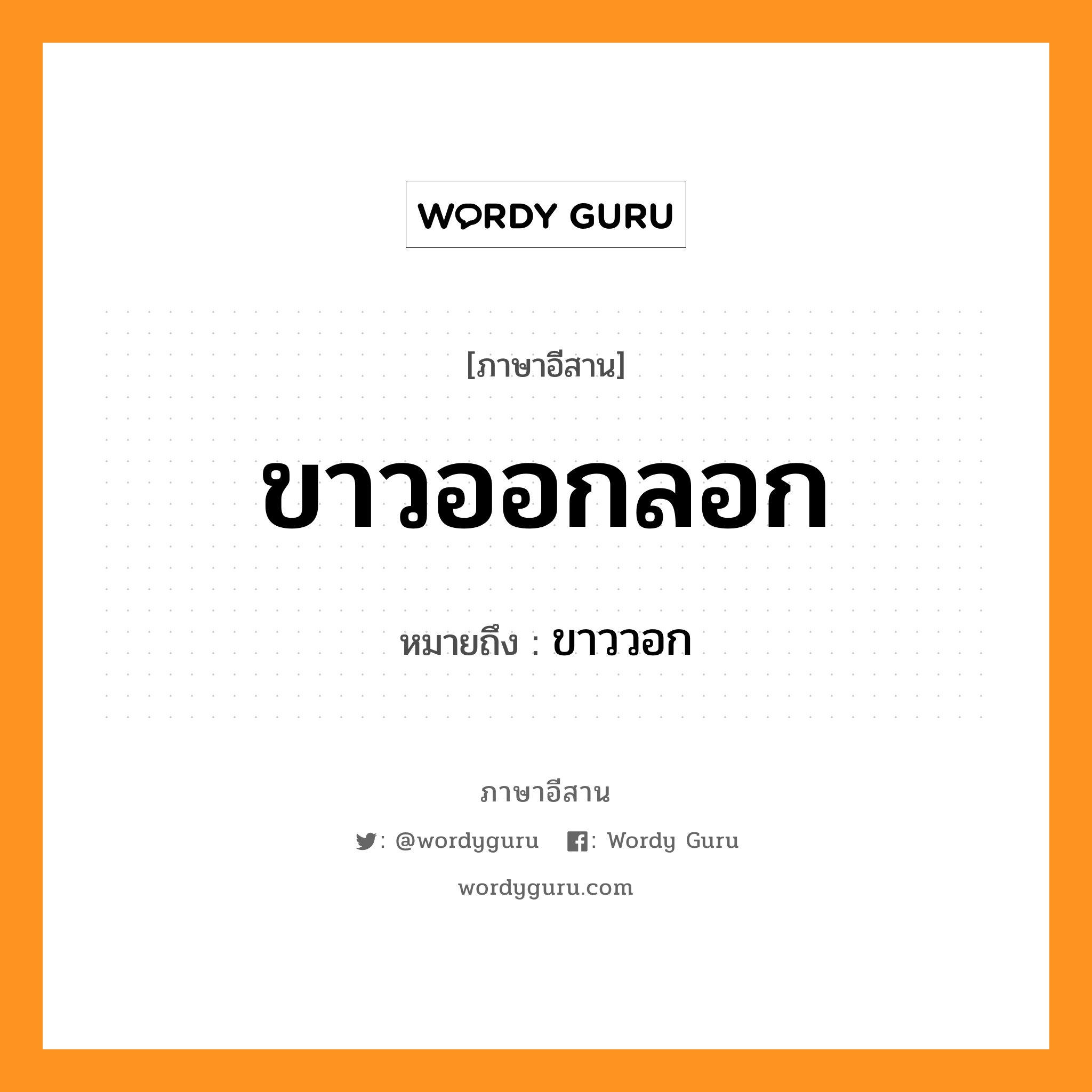 ขาวออกลอก หมายถึงอะไร, ภาษาอีสาน ขาวออกลอก หมายถึง ขาววอก หมวด ขาว - ออก - ลอก