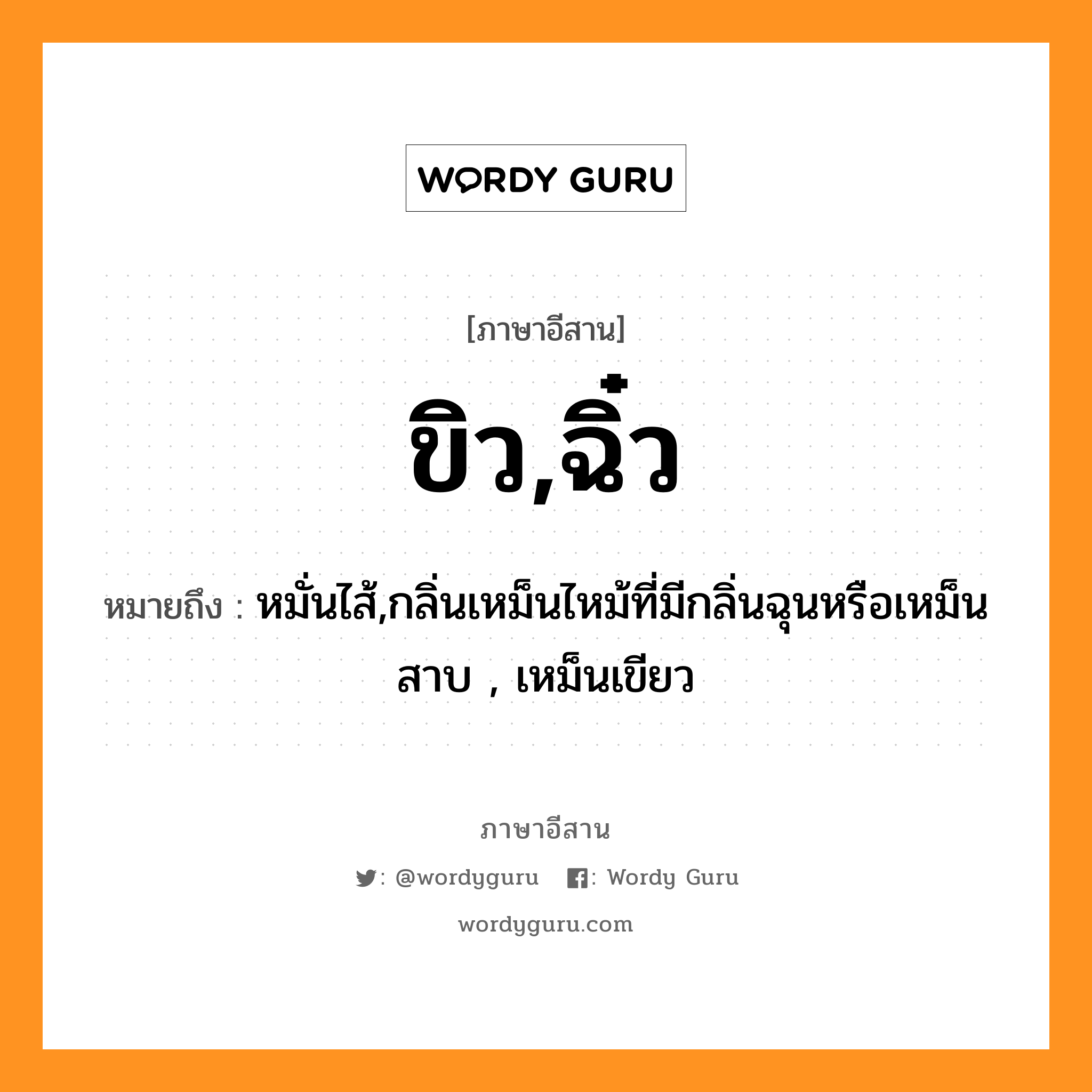 ขิว,ฉิ๋ว หมายถึงอะไร, ภาษาอีสาน ขิว,ฉิ๋ว หมายถึง หมั่นไส้,กลิ่นเหม็นไหม้ที่มีกลิ่นฉุนหรือเหม็นสาบ , เหม็นเขียว หมวด ขิว,ฉิ๋ว