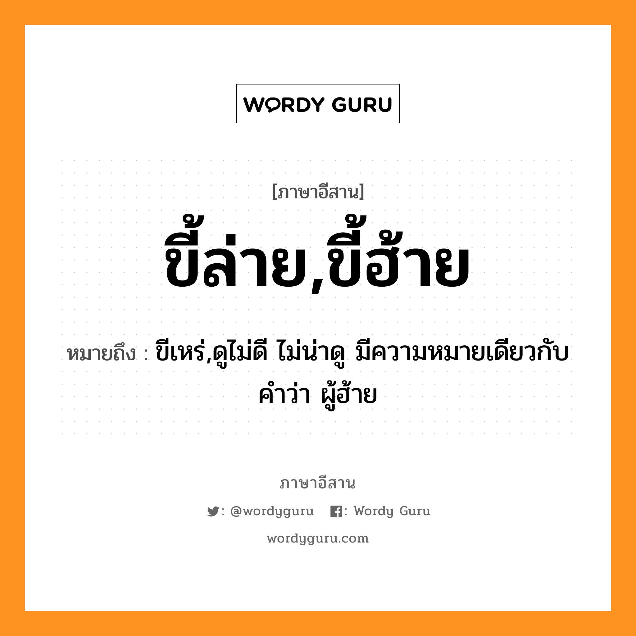 ขี้ล่าย,ขี้ฮ้าย หมายถึงอะไร, ภาษาอีสาน ขี้ล่าย,ขี้ฮ้าย หมายถึง ขีเหร่,ดูไม่ดี ไม่น่าดู มีความหมายเดียวกับคำว่า ผู้ฮ้าย หมวด ขี้ - ล่าย