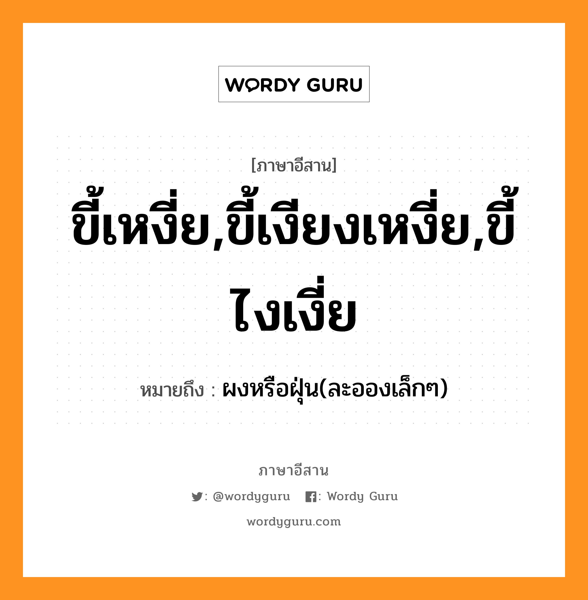 ขี้เหงี่ย,ขี้เงียงเหงี่ย,ขี้ไงเงี่ย หมายถึงอะไร, ภาษาอีสาน ขี้เหงี่ย,ขี้เงียงเหงี่ย,ขี้ไงเงี่ย หมายถึง ผงหรือฝุ่น(ละอองเล็กๆ) หมวด ขี้ - เหงี่ย