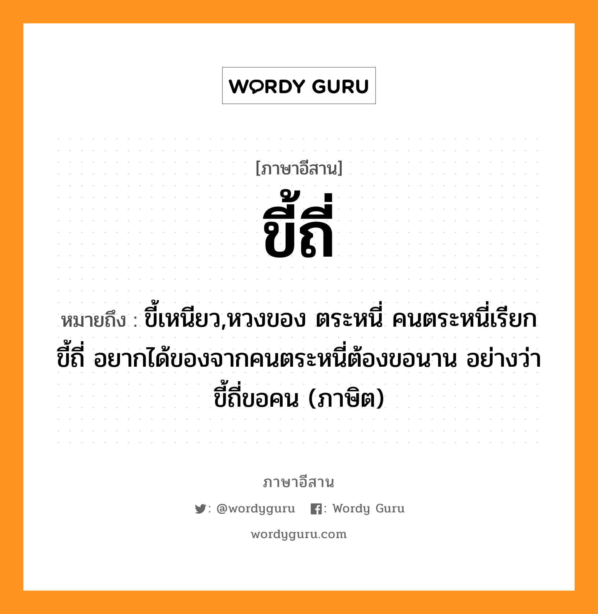 ขี้ถี่ หมายถึงอะไร, ภาษาอีสาน ขี้ถี่ หมายถึง ขี้เหนียว,หวงของ ตระหนี่ คนตระหนี่เรียก ขี้ถี่ อยากได้ของจากคนตระหนี่ต้องขอนาน อย่างว่า ขี้ถี่ขอคน (ภาษิต) หมวด ขี้ - ถี่