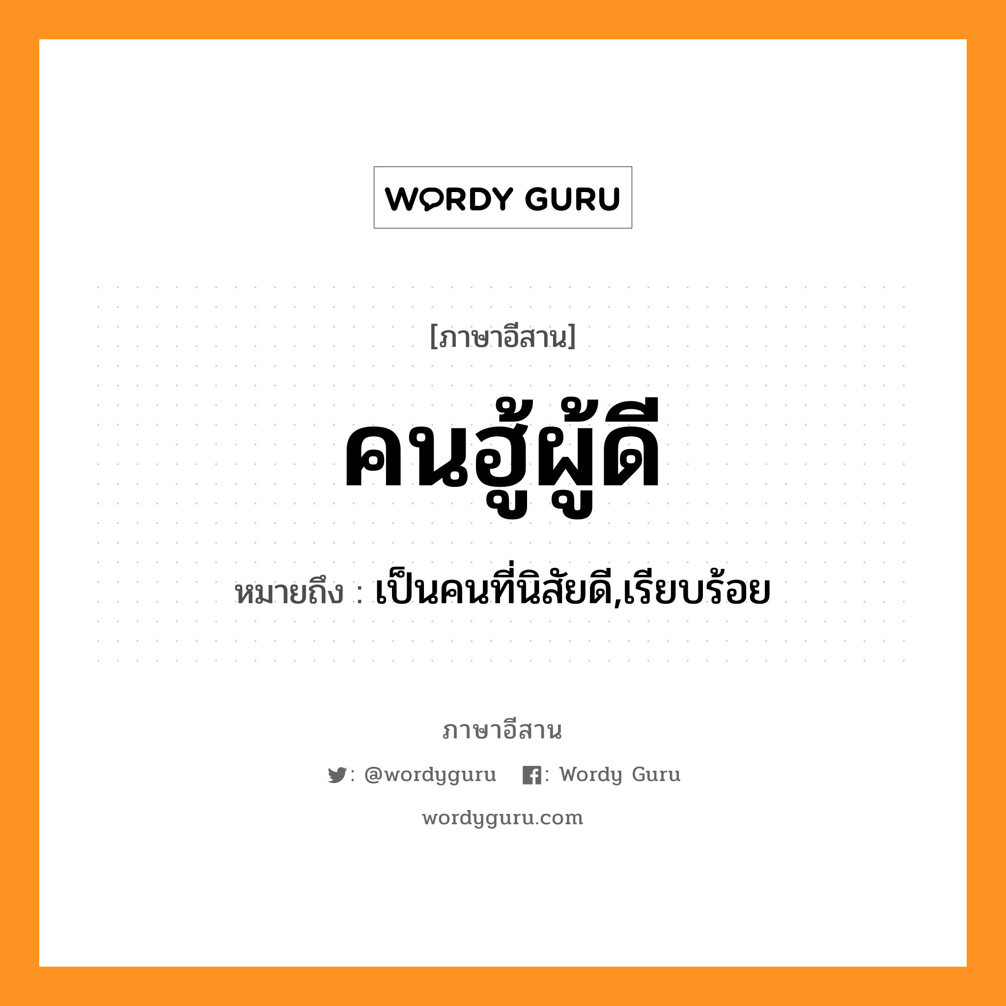 คนฮู้ผู้ดี หมายถึงอะไร, ภาษาอีสาน คนฮู้ผู้ดี หมายถึง เป็นคนที่นิสัยดี,เรียบร้อย หมวด คน - ฮู้ - ผู้ - ดี