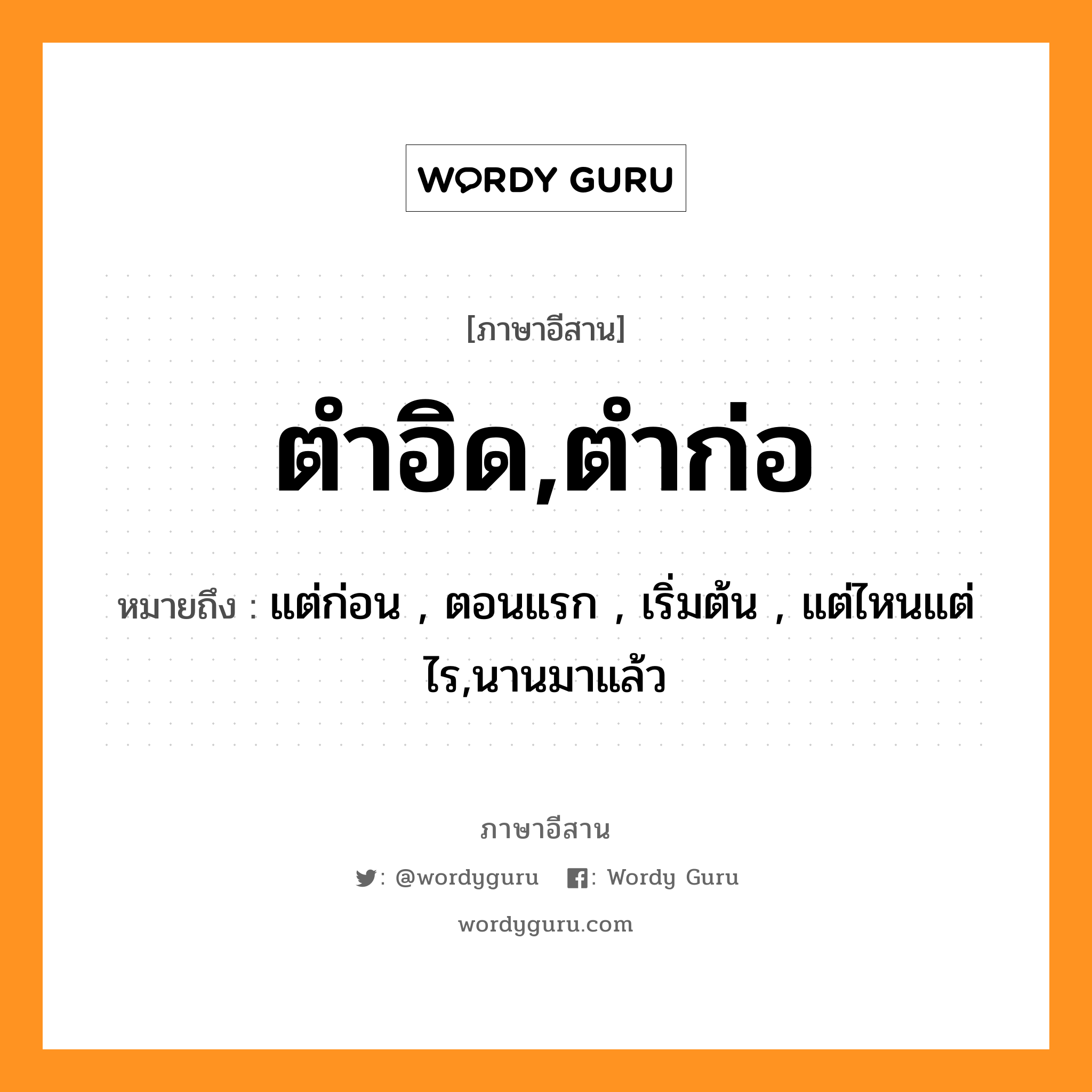 ตำอิด,ตำก่อ หมายถึงอะไร, ภาษาอีสาน ตำอิด,ตำก่อ หมายถึง แต่ก่อน , ตอนแรก , เริ่มต้น , แต่ไหนแต่ไร,นานมาแล้ว หมวด ตำ - อิด , ตำ - ก่อ