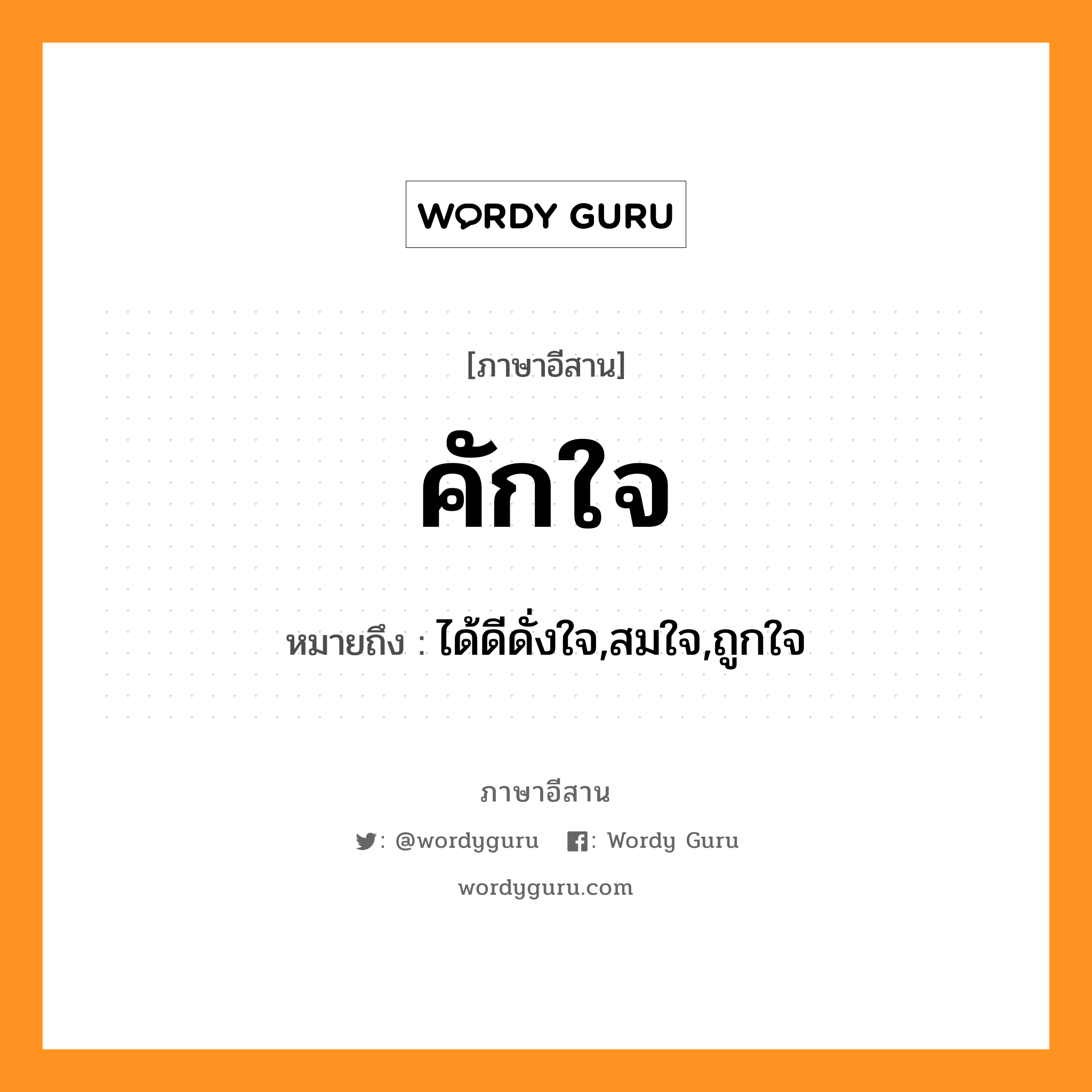 คักใจ หมายถึงอะไร, ภาษาอีสาน คักใจ หมายถึง ได้ดีดั่งใจ,สมใจ,ถูกใจ หมวด คัก - ใจ